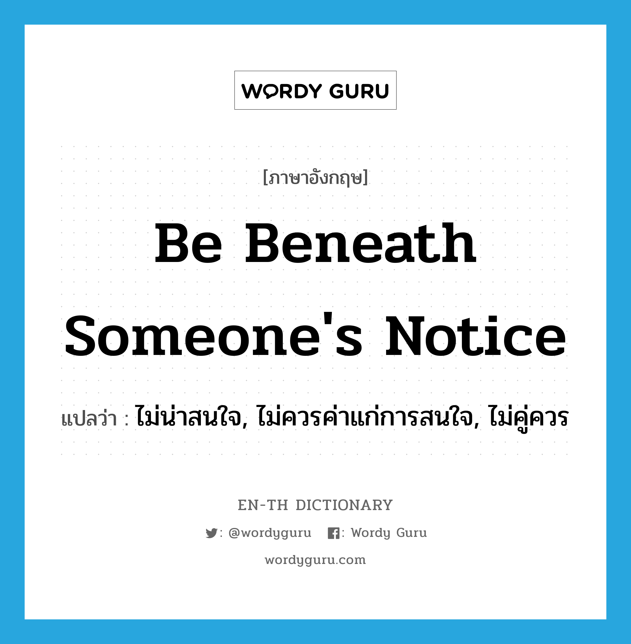 be beneath someone&#39;s notice แปลว่า?, คำศัพท์ภาษาอังกฤษ be beneath someone&#39;s notice แปลว่า ไม่น่าสนใจ, ไม่ควรค่าแก่การสนใจ, ไม่คู่ควร ประเภท IDM หมวด IDM