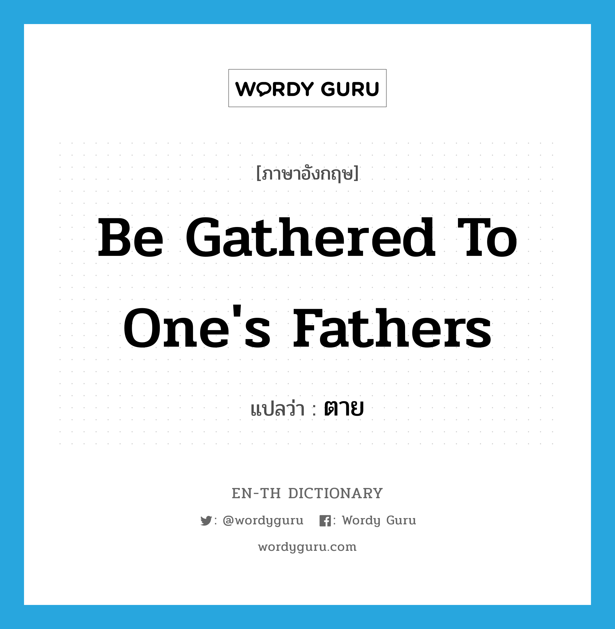 be gathered to one&#39;s fathers แปลว่า?, คำศัพท์ภาษาอังกฤษ be gathered to one&#39;s fathers แปลว่า ตาย ประเภท IDM หมวด IDM