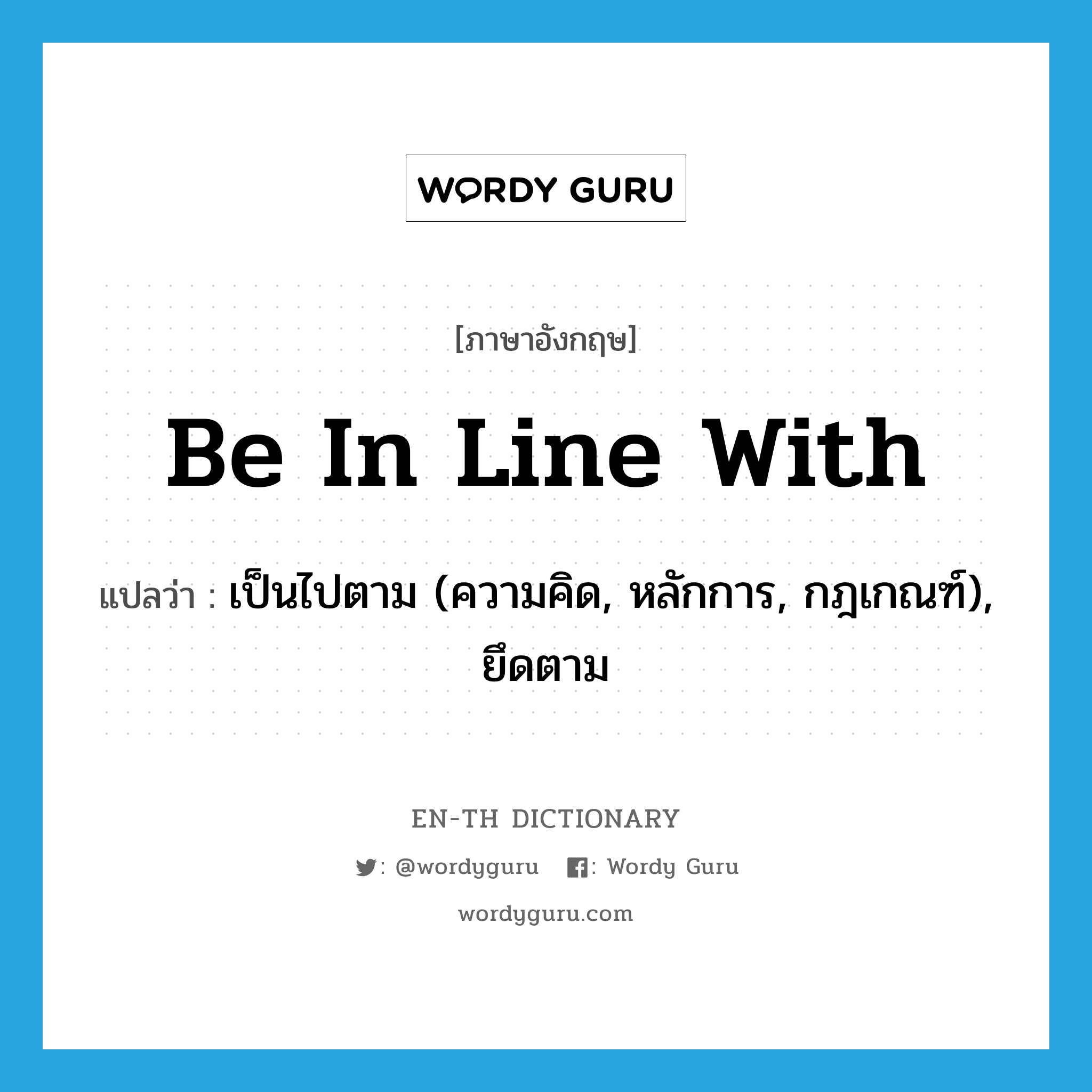 be in line with แปลว่า?, คำศัพท์ภาษาอังกฤษ be in line with แปลว่า เป็นไปตาม (ความคิด, หลักการ, กฎเกณฑ์), ยึดตาม ประเภท IDM หมวด IDM