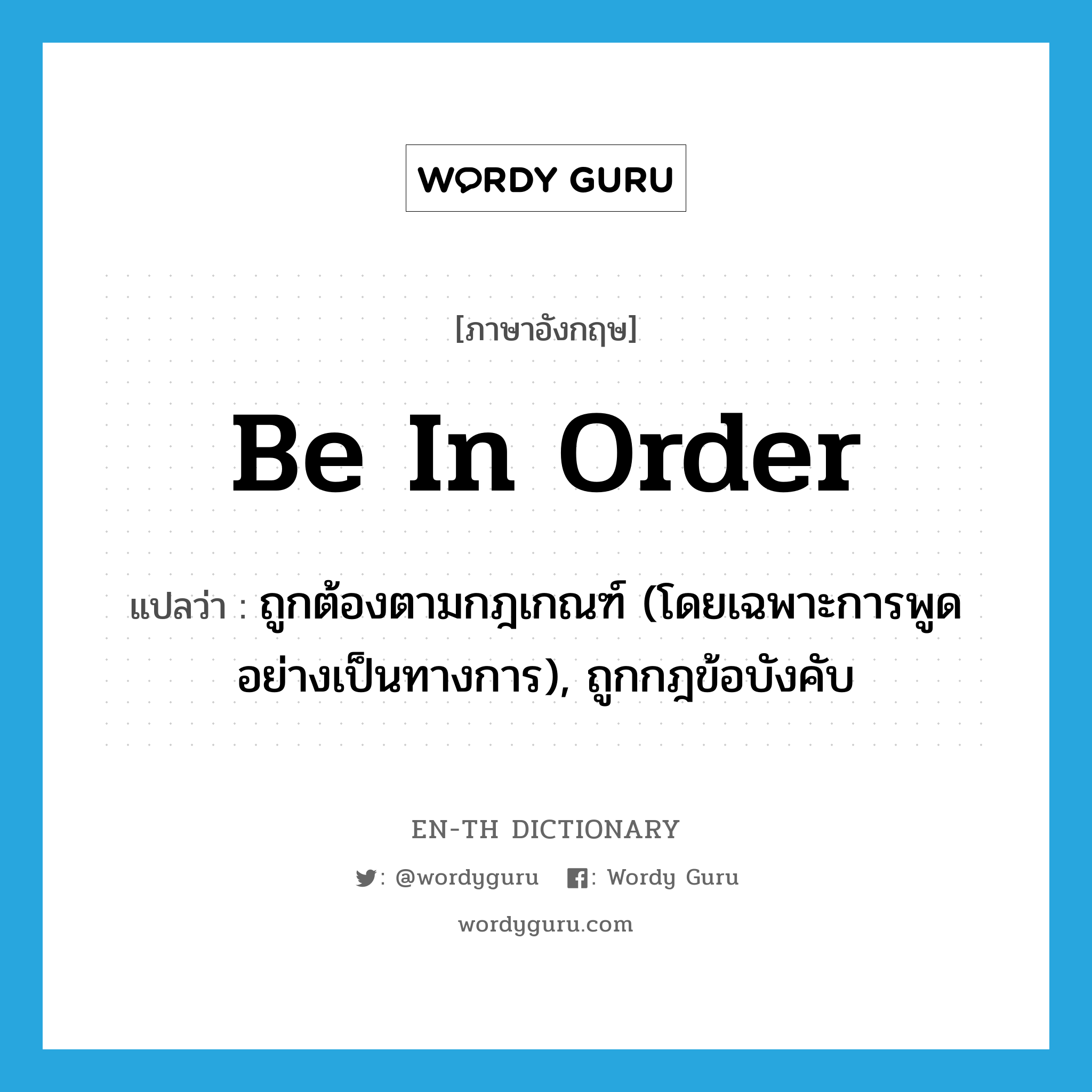 be in order แปลว่า?, คำศัพท์ภาษาอังกฤษ be in order แปลว่า ถูกต้องตามกฎเกณฑ์ (โดยเฉพาะการพูดอย่างเป็นทางการ), ถูกกฎข้อบังคับ ประเภท PHRV หมวด PHRV