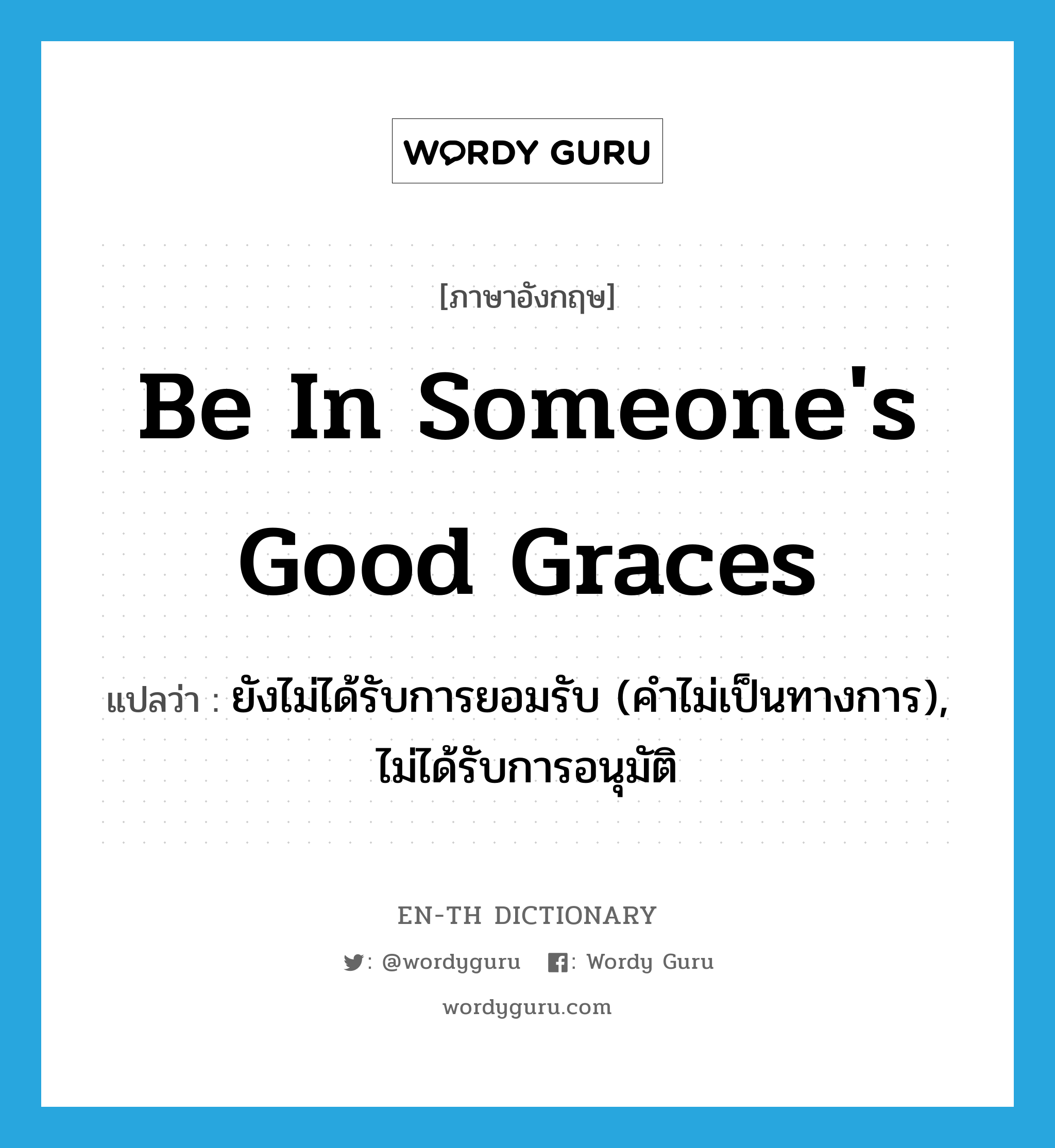 be in someone&#39;s good graces แปลว่า?, คำศัพท์ภาษาอังกฤษ be in someone&#39;s good graces แปลว่า ยังไม่ได้รับการยอมรับ (คำไม่เป็นทางการ), ไม่ได้รับการอนุมัติ ประเภท IDM หมวด IDM