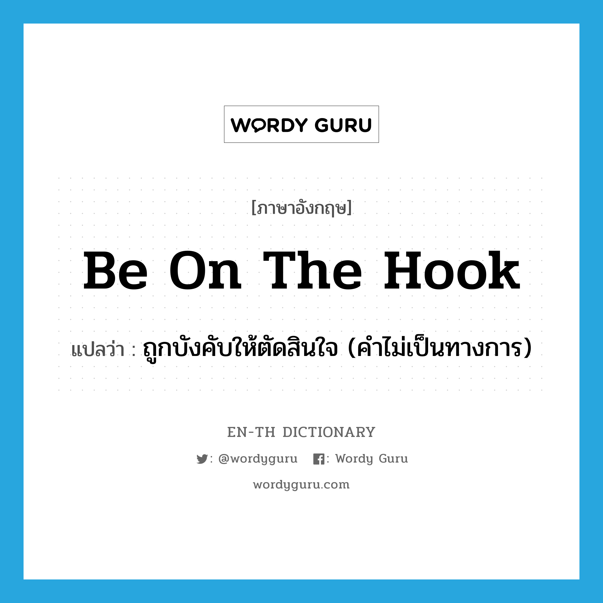 be on the hook แปลว่า?, คำศัพท์ภาษาอังกฤษ be on the hook แปลว่า ถูกบังคับให้ตัดสินใจ (คำไม่เป็นทางการ) ประเภท IDM หมวด IDM