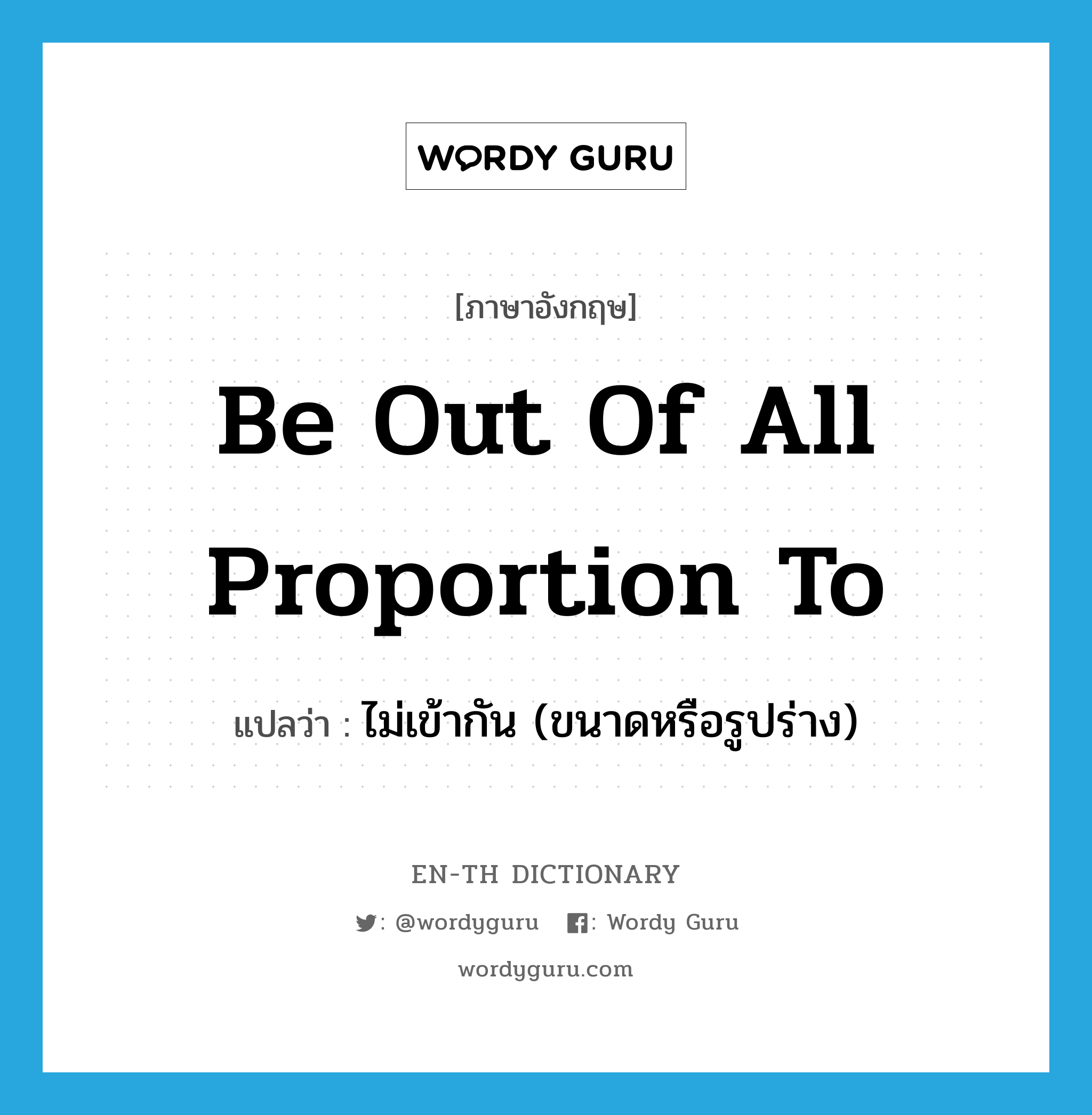 be out of all proportion to แปลว่า?, คำศัพท์ภาษาอังกฤษ be out of all proportion to แปลว่า ไม่เข้ากัน (ขนาดหรือรูปร่าง) ประเภท IDM หมวด IDM