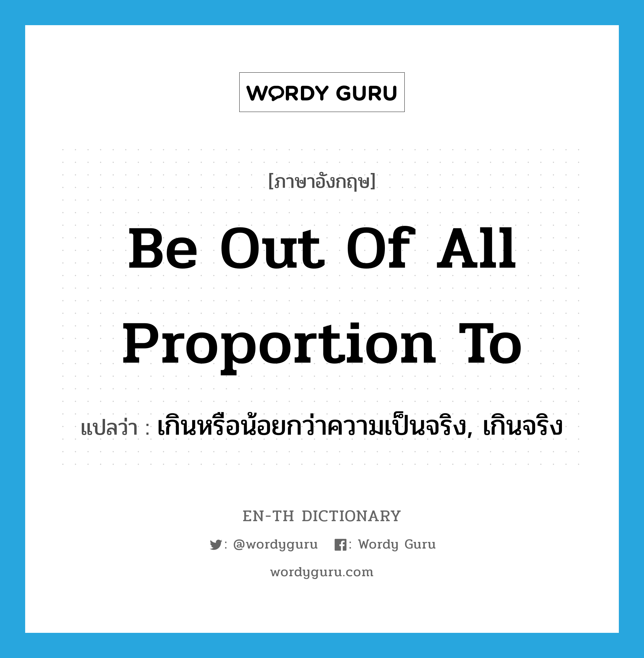 be out of all proportion to แปลว่า?, คำศัพท์ภาษาอังกฤษ be out of all proportion to แปลว่า เกินหรือน้อยกว่าความเป็นจริง, เกินจริง ประเภท IDM หมวด IDM