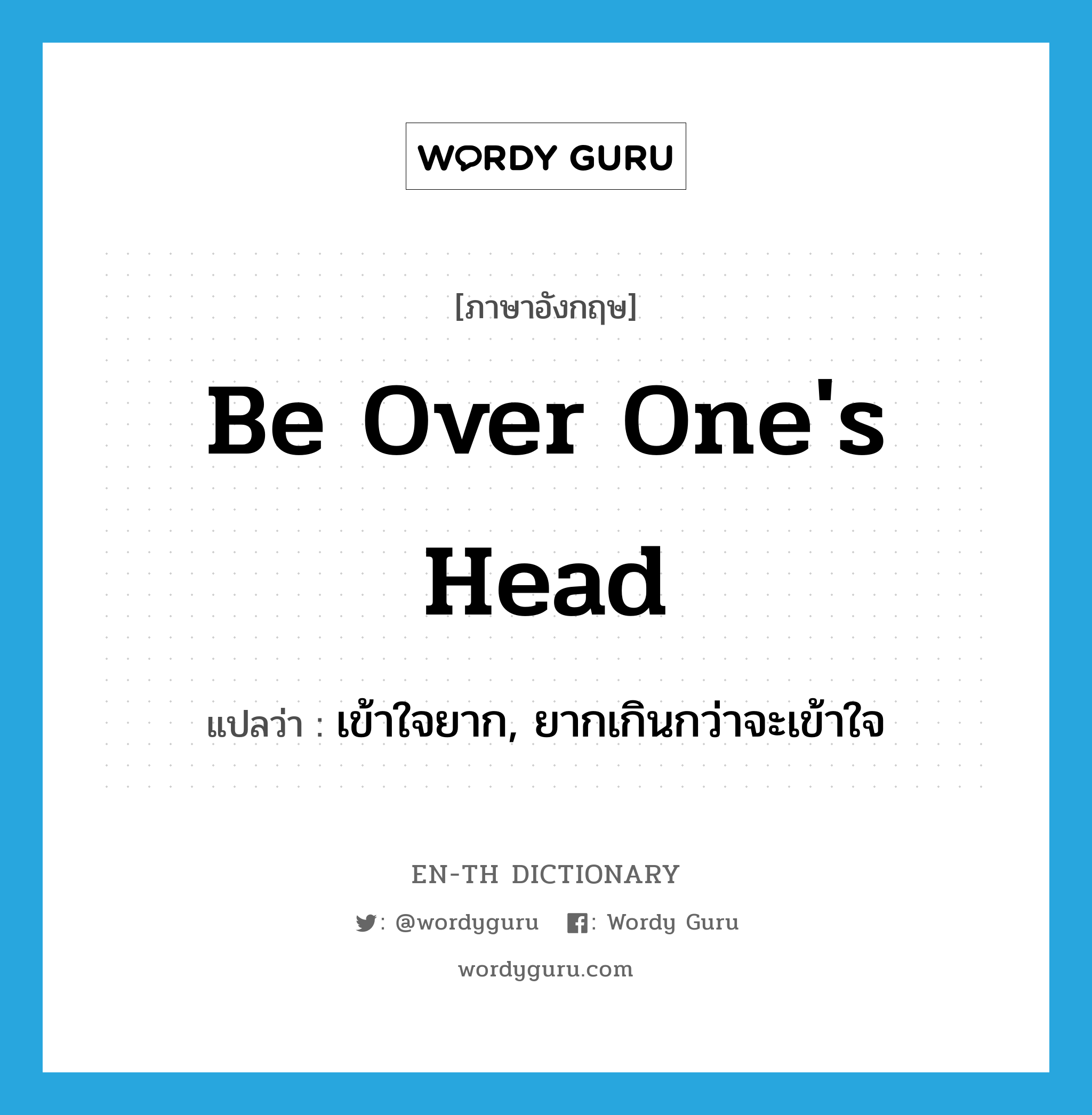 be over one&#39;s head แปลว่า?, คำศัพท์ภาษาอังกฤษ be over one&#39;s head แปลว่า เข้าใจยาก, ยากเกินกว่าจะเข้าใจ ประเภท IDM หมวด IDM