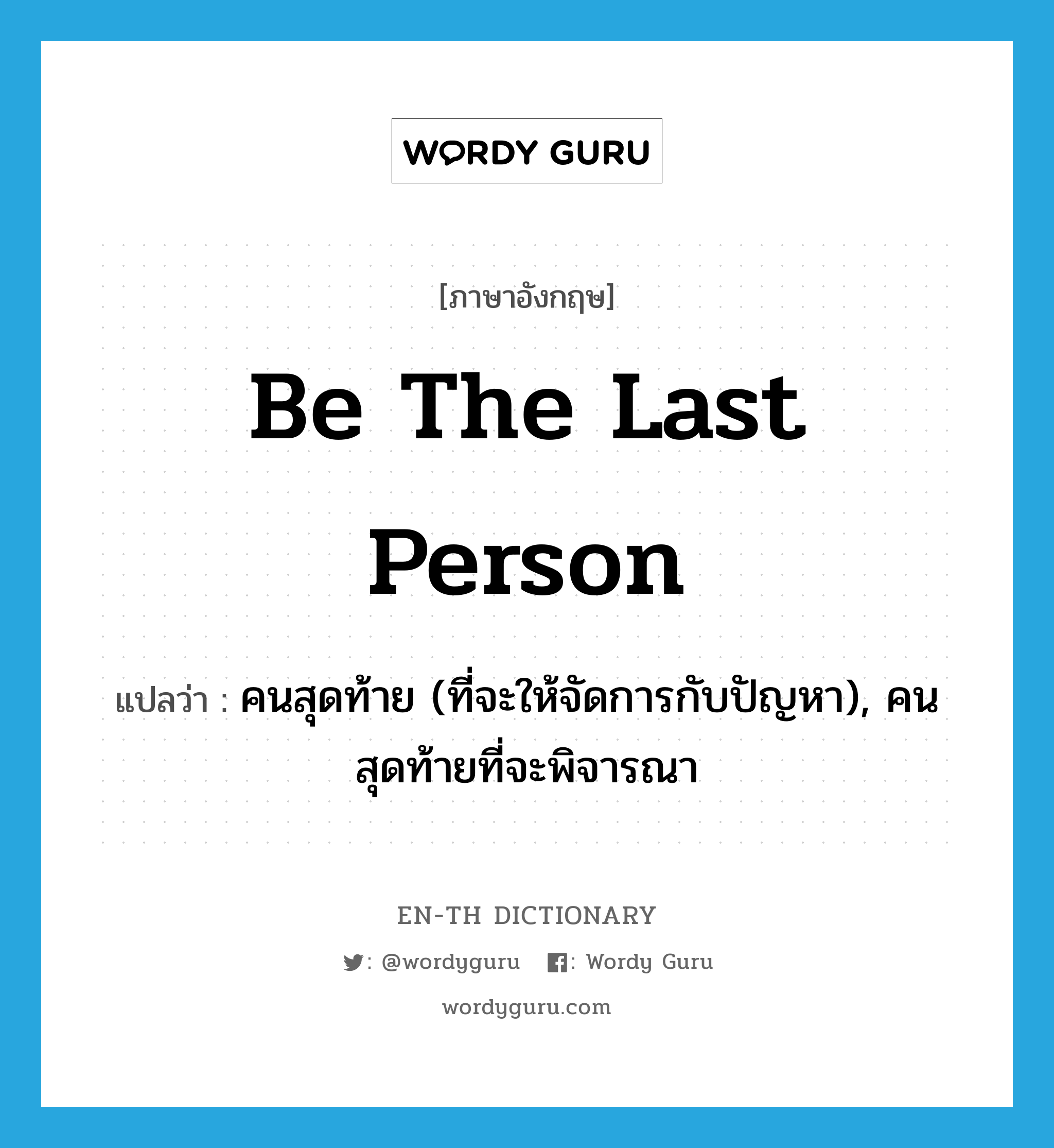 be the last person แปลว่า?, คำศัพท์ภาษาอังกฤษ be the last person แปลว่า คนสุดท้าย (ที่จะให้จัดการกับปัญหา), คนสุดท้ายที่จะพิจารณา ประเภท IDM หมวด IDM