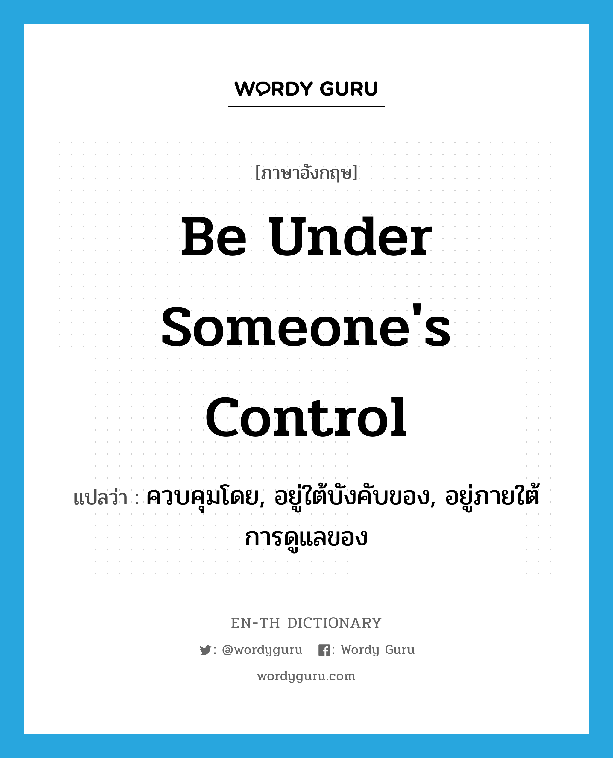 be under someone&#39;s control แปลว่า?, คำศัพท์ภาษาอังกฤษ be under someone&#39;s control แปลว่า ควบคุมโดย, อยู่ใต้บังคับของ, อยู่ภายใต้การดูแลของ ประเภท IDM หมวด IDM