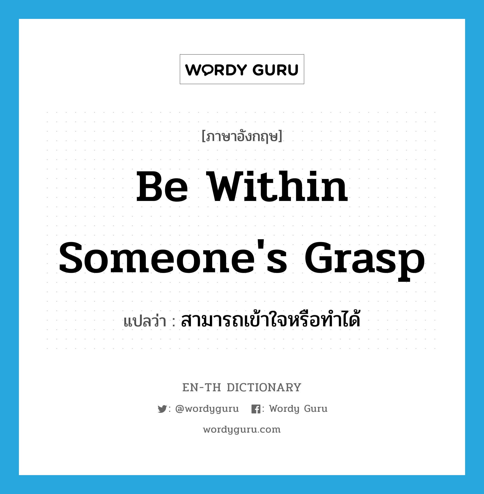 be within someone&#39;s grasp แปลว่า?, คำศัพท์ภาษาอังกฤษ be within someone&#39;s grasp แปลว่า สามารถเข้าใจหรือทำได้ ประเภท IDM หมวด IDM