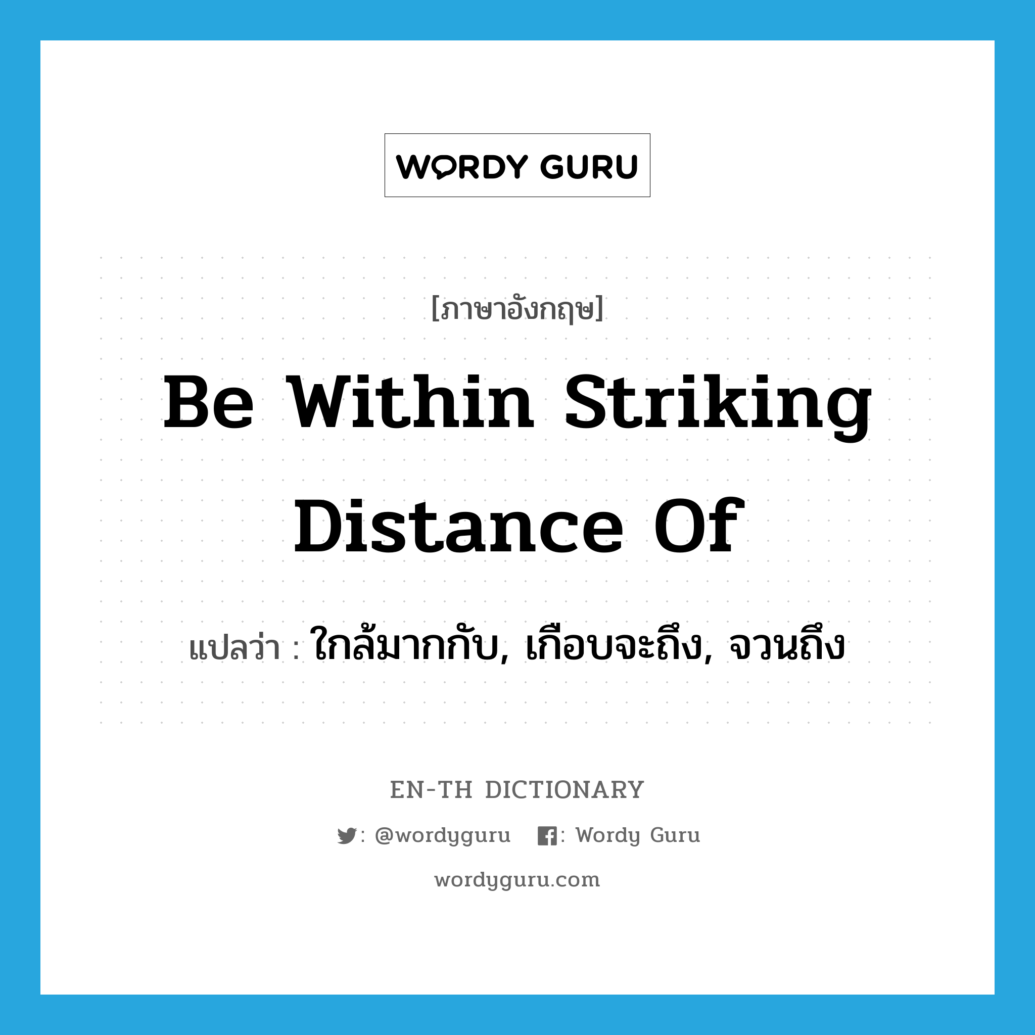 be within striking distance of แปลว่า?, คำศัพท์ภาษาอังกฤษ be within striking distance of แปลว่า ใกล้มากกับ, เกือบจะถึง, จวนถึง ประเภท IDM หมวด IDM