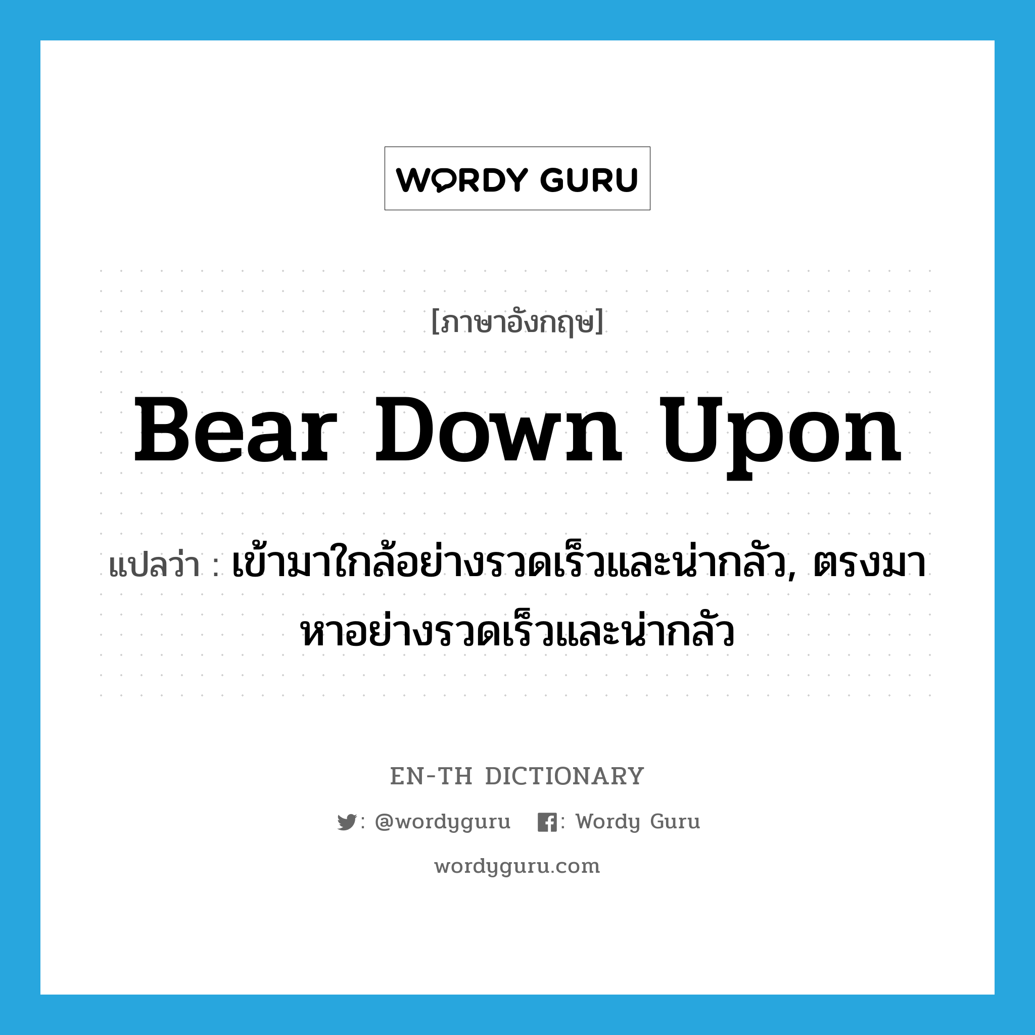 bear down upon แปลว่า?, คำศัพท์ภาษาอังกฤษ bear down upon แปลว่า เข้ามาใกล้อย่างรวดเร็วและน่ากลัว, ตรงมาหาอย่างรวดเร็วและน่ากลัว ประเภท PHRV หมวด PHRV