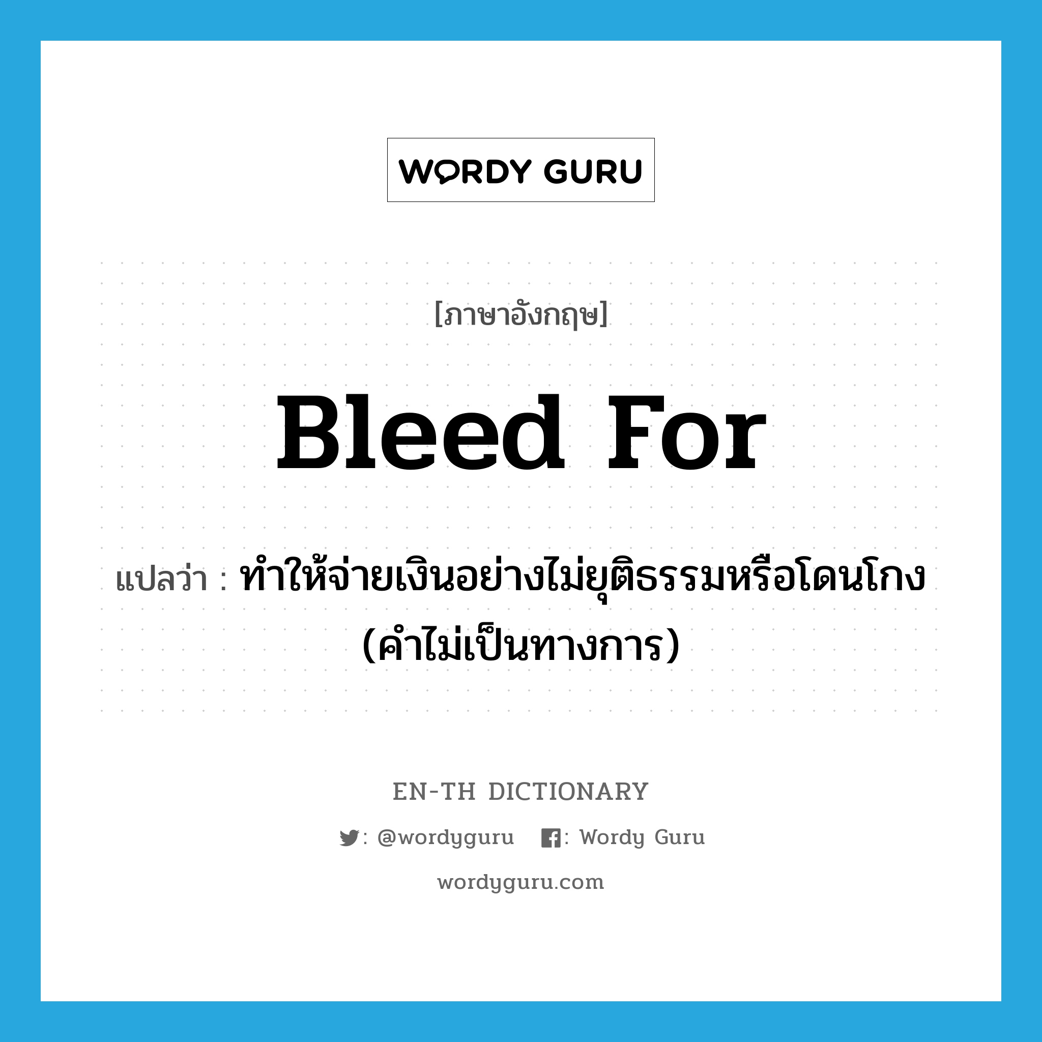 bleed for แปลว่า?, คำศัพท์ภาษาอังกฤษ bleed for แปลว่า ทำให้จ่ายเงินอย่างไม่ยุติธรรมหรือโดนโกง (คำไม่เป็นทางการ) ประเภท PHRV หมวด PHRV