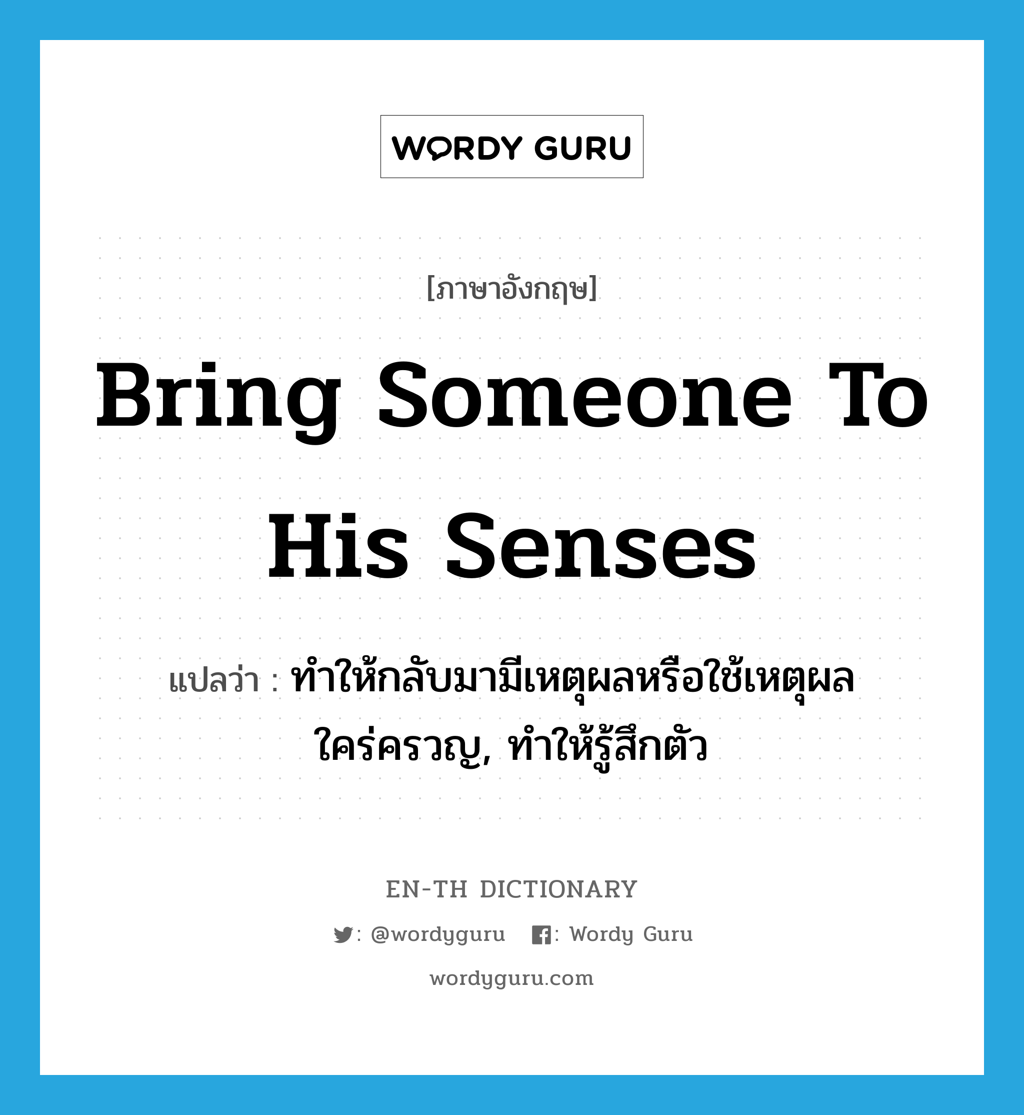 bring someone to his senses แปลว่า?, คำศัพท์ภาษาอังกฤษ bring someone to his senses แปลว่า ทำให้กลับมามีเหตุผลหรือใช้เหตุผลใคร่ครวญ, ทำให้รู้สึกตัว ประเภท IDM หมวด IDM