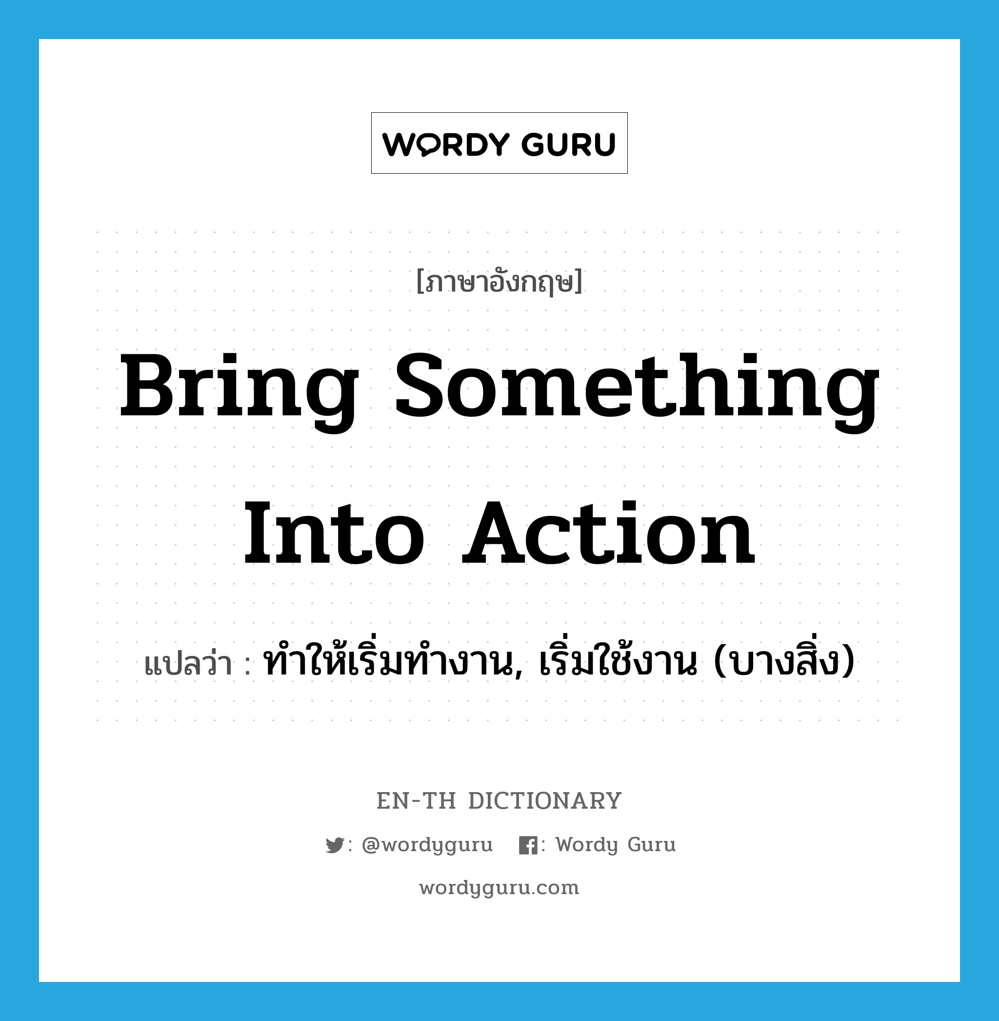 bring something into action แปลว่า?, คำศัพท์ภาษาอังกฤษ bring something into action แปลว่า ทำให้เริ่มทำงาน, เริ่มใช้งาน (บางสิ่ง) ประเภท IDM หมวด IDM