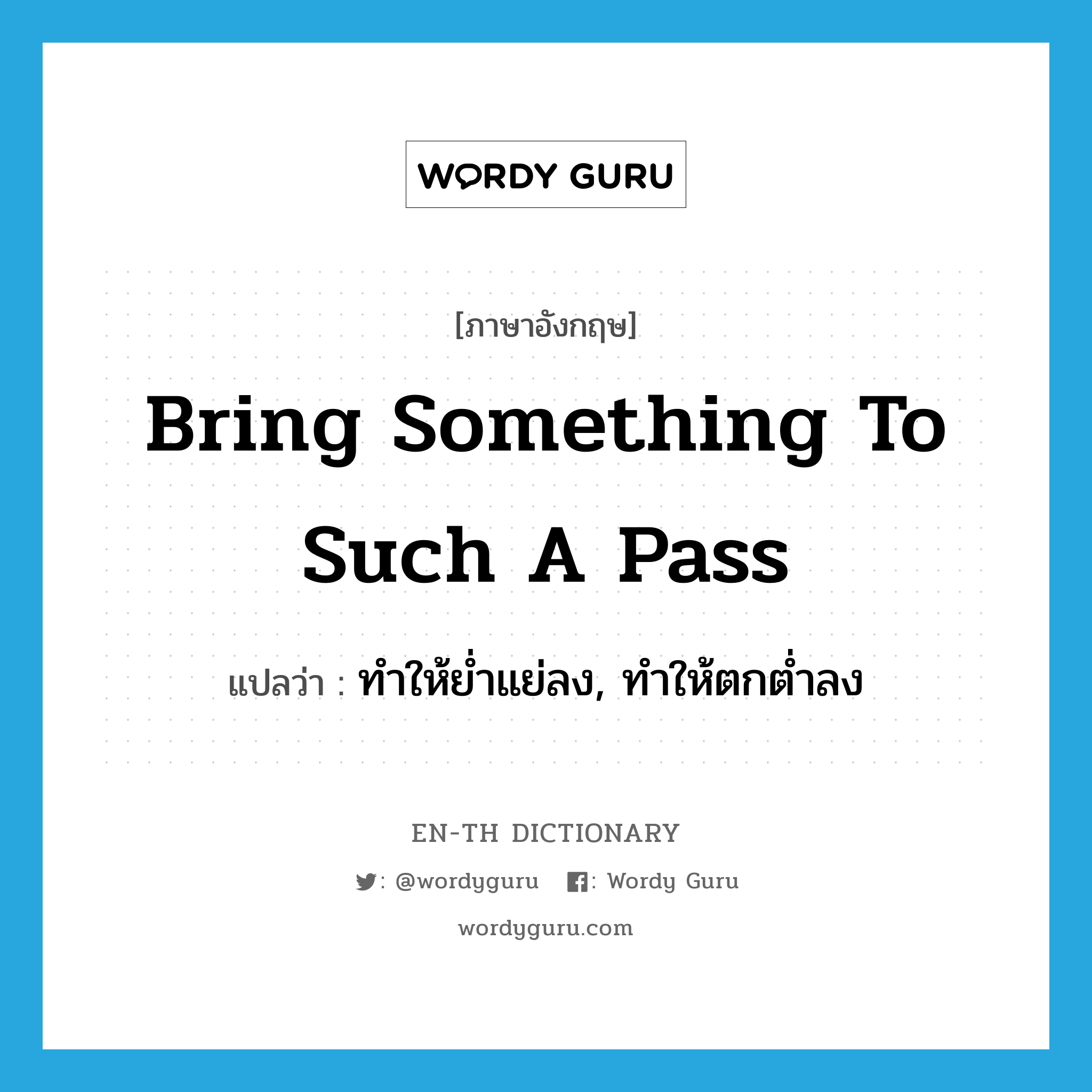 bring something to such a pass แปลว่า?, คำศัพท์ภาษาอังกฤษ bring something to such a pass แปลว่า ทำให้ย่ำแย่ลง, ทำให้ตกต่ำลง ประเภท IDM หมวด IDM