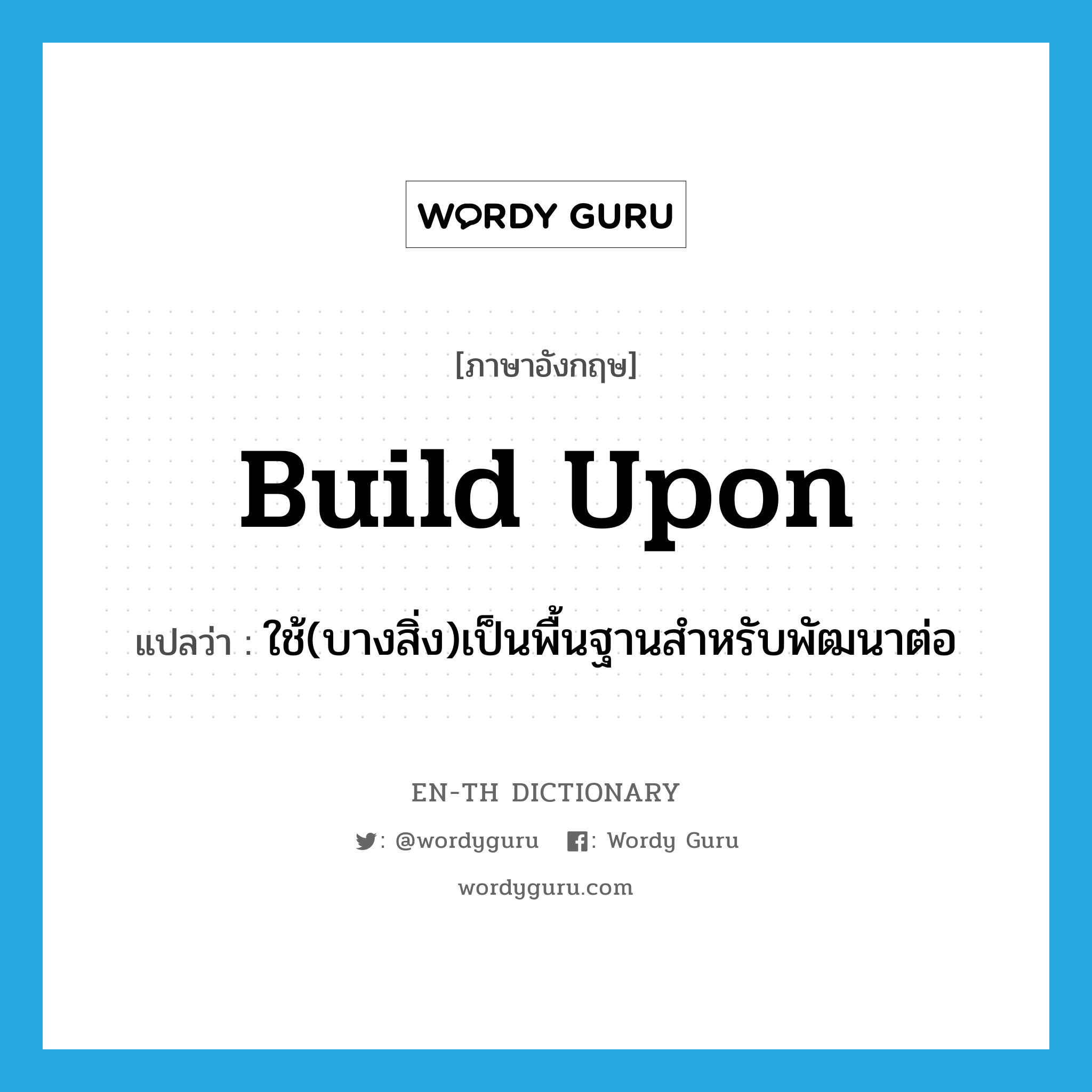 build upon แปลว่า?, คำศัพท์ภาษาอังกฤษ build upon แปลว่า ใช้(บางสิ่ง)เป็นพื้นฐานสำหรับพัฒนาต่อ ประเภท PHRV หมวด PHRV