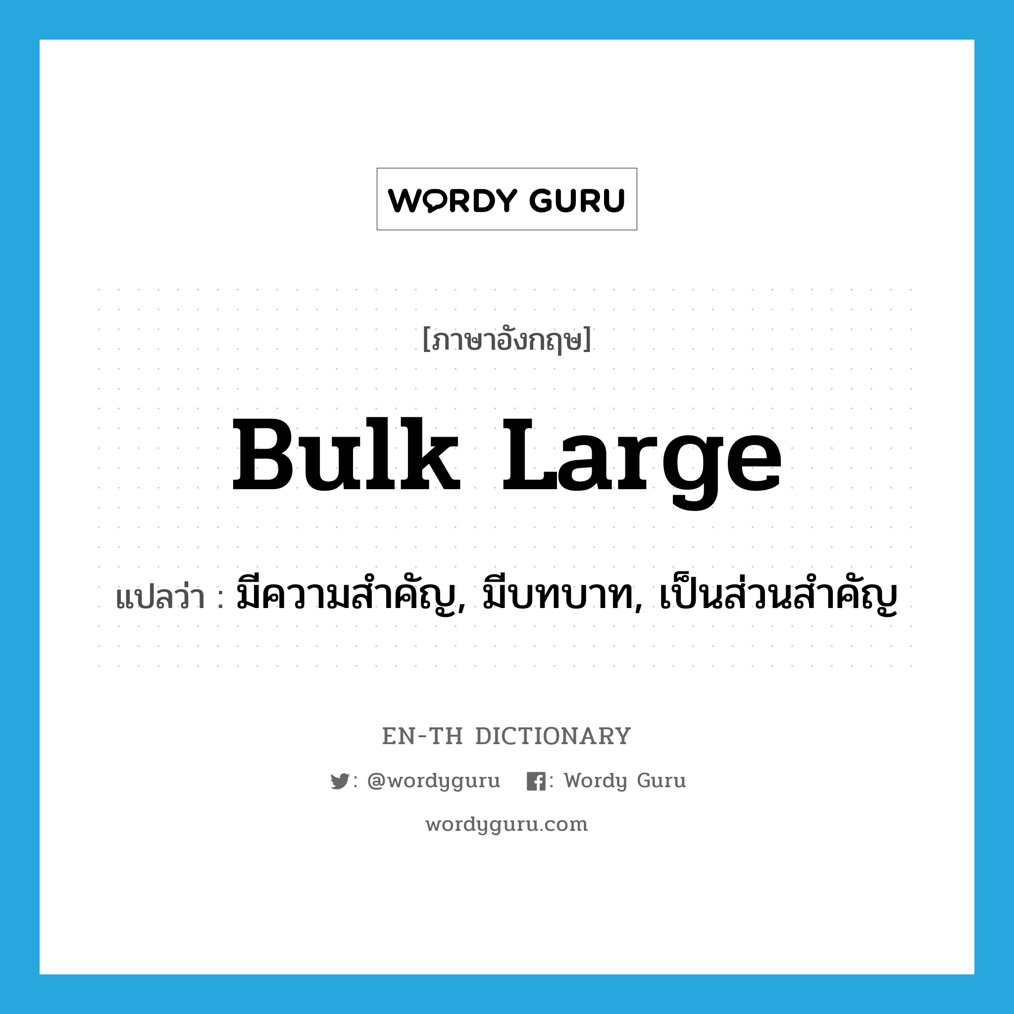 bulk large แปลว่า?, คำศัพท์ภาษาอังกฤษ bulk large แปลว่า มีความสำคัญ, มีบทบาท, เป็นส่วนสำคัญ ประเภท PHRV หมวด PHRV