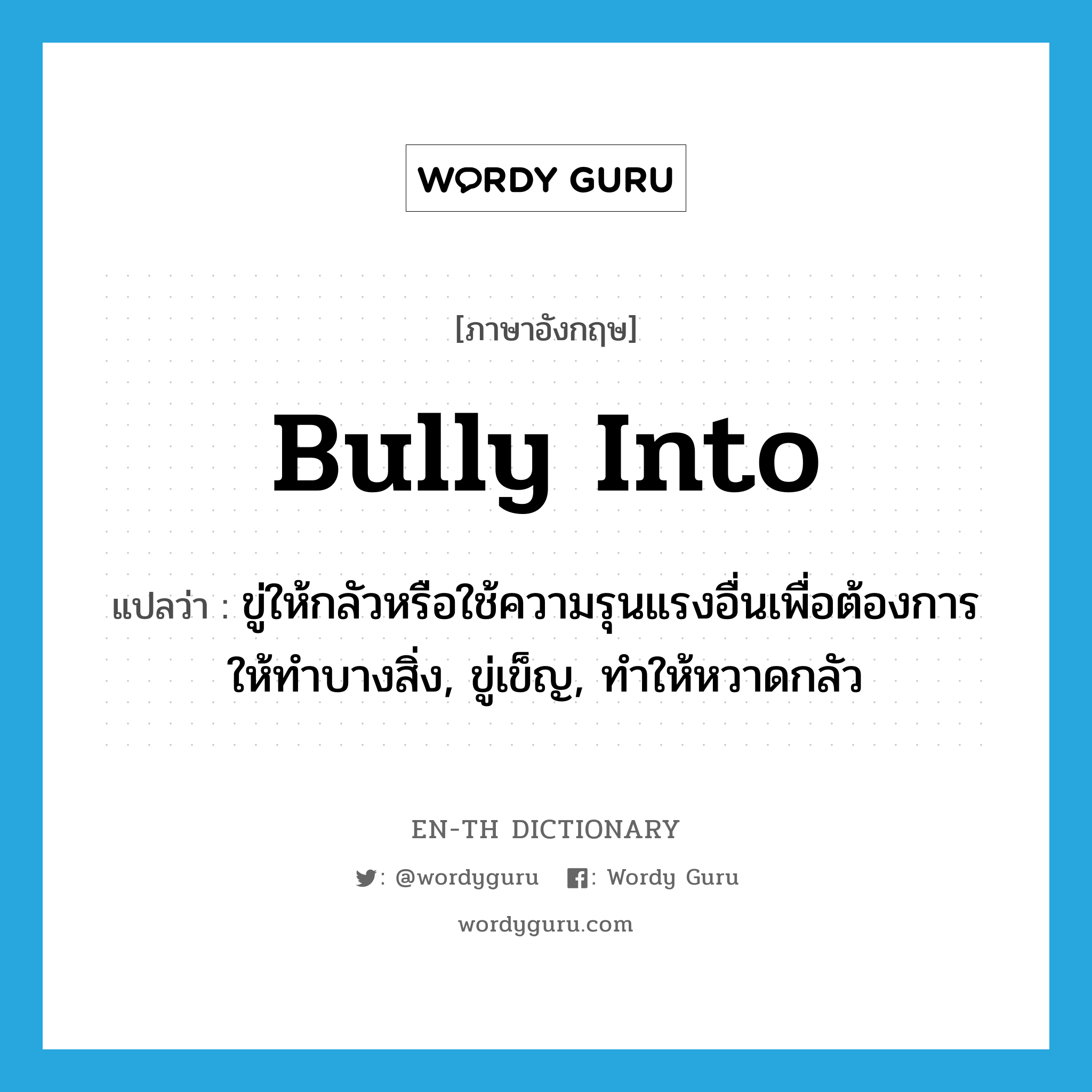 bully into แปลว่า?, คำศัพท์ภาษาอังกฤษ bully into แปลว่า ขู่ให้กลัวหรือใช้ความรุนแรงอื่นเพื่อต้องการให้ทำบางสิ่ง, ขู่เข็ญ, ทำให้หวาดกลัว ประเภท PHRV หมวด PHRV