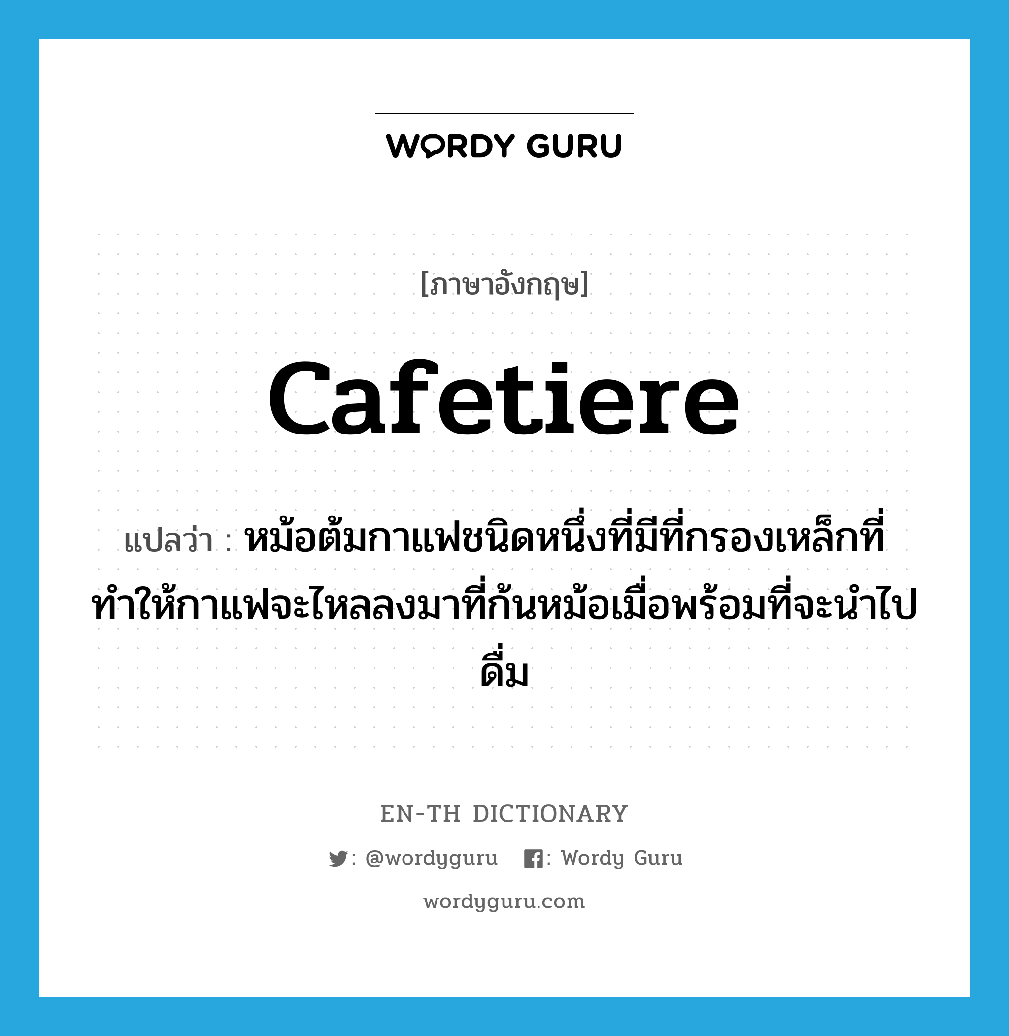 cafetiere แปลว่า?, คำศัพท์ภาษาอังกฤษ cafetiere แปลว่า หม้อต้มกาแฟชนิดหนึ่งที่มีที่กรองเหล็กที่ทำให้กาแฟจะไหลลงมาที่ก้นหม้อเมื่อพร้อมที่จะนำไปดื่ม ประเภท N หมวด N