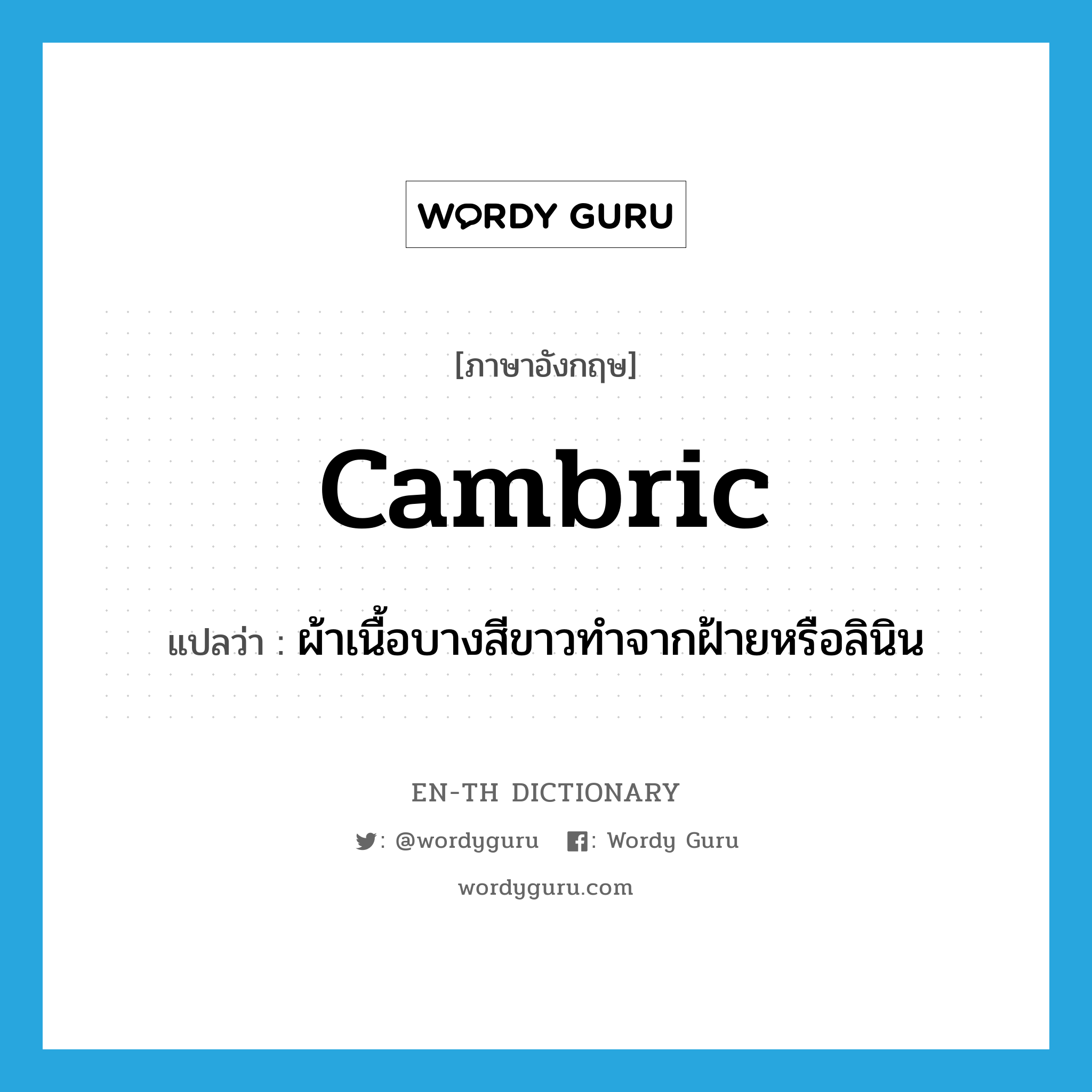 ผ้าเนื้อบางสีขาวทำจากฝ้ายหรือลินิน ภาษาอังกฤษ?, คำศัพท์ภาษาอังกฤษ ผ้าเนื้อบางสีขาวทำจากฝ้ายหรือลินิน แปลว่า cambric ประเภท N หมวด N