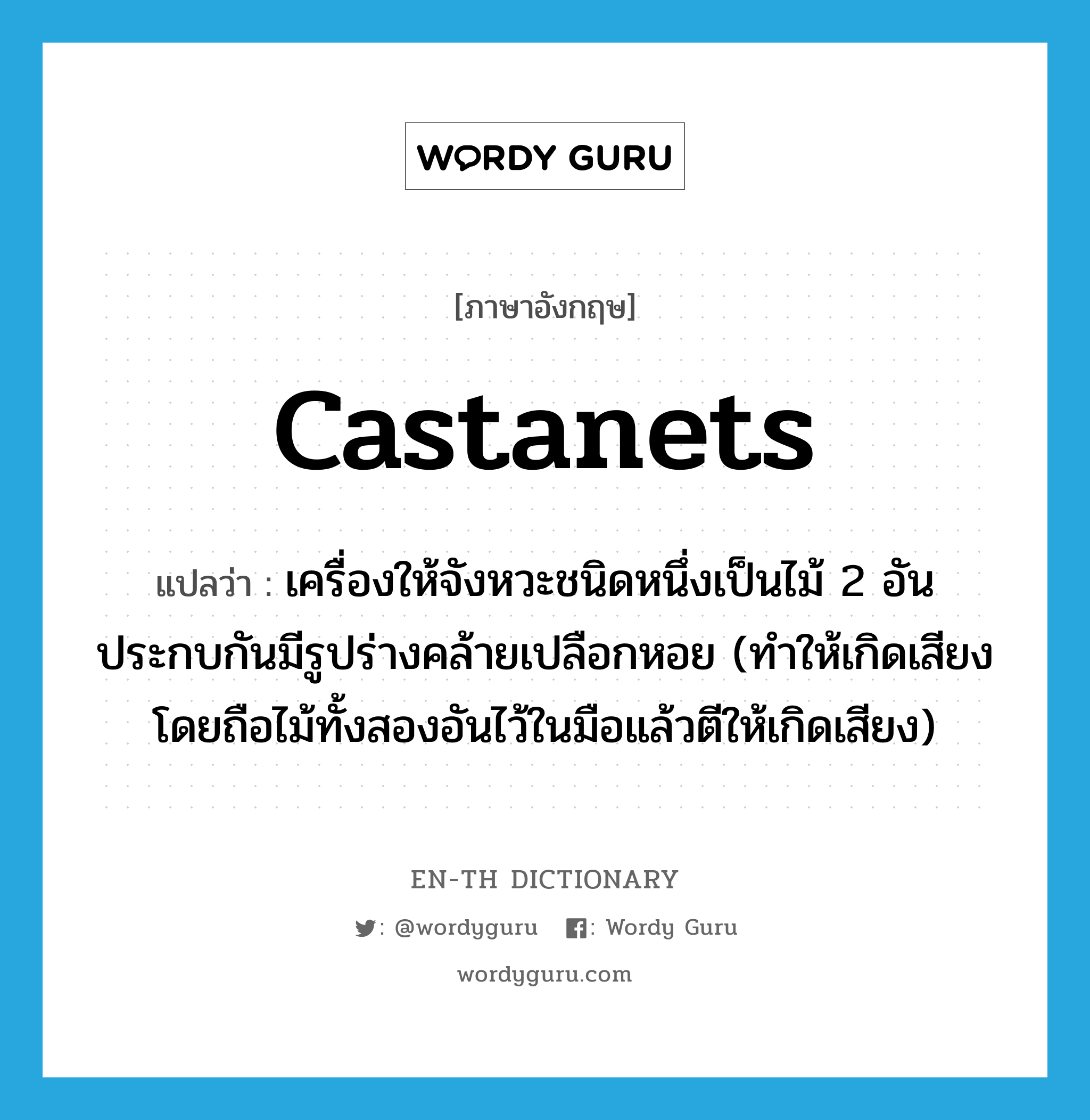 castanets แปลว่า?, คำศัพท์ภาษาอังกฤษ castanets แปลว่า เครื่องให้จังหวะชนิดหนึ่งเป็นไม้ 2 อันประกบกันมีรูปร่างคล้ายเปลือกหอย (ทำให้เกิดเสียงโดยถือไม้ทั้งสองอันไว้ในมือแล้วตีให้เกิดเสียง) ประเภท N หมวด N