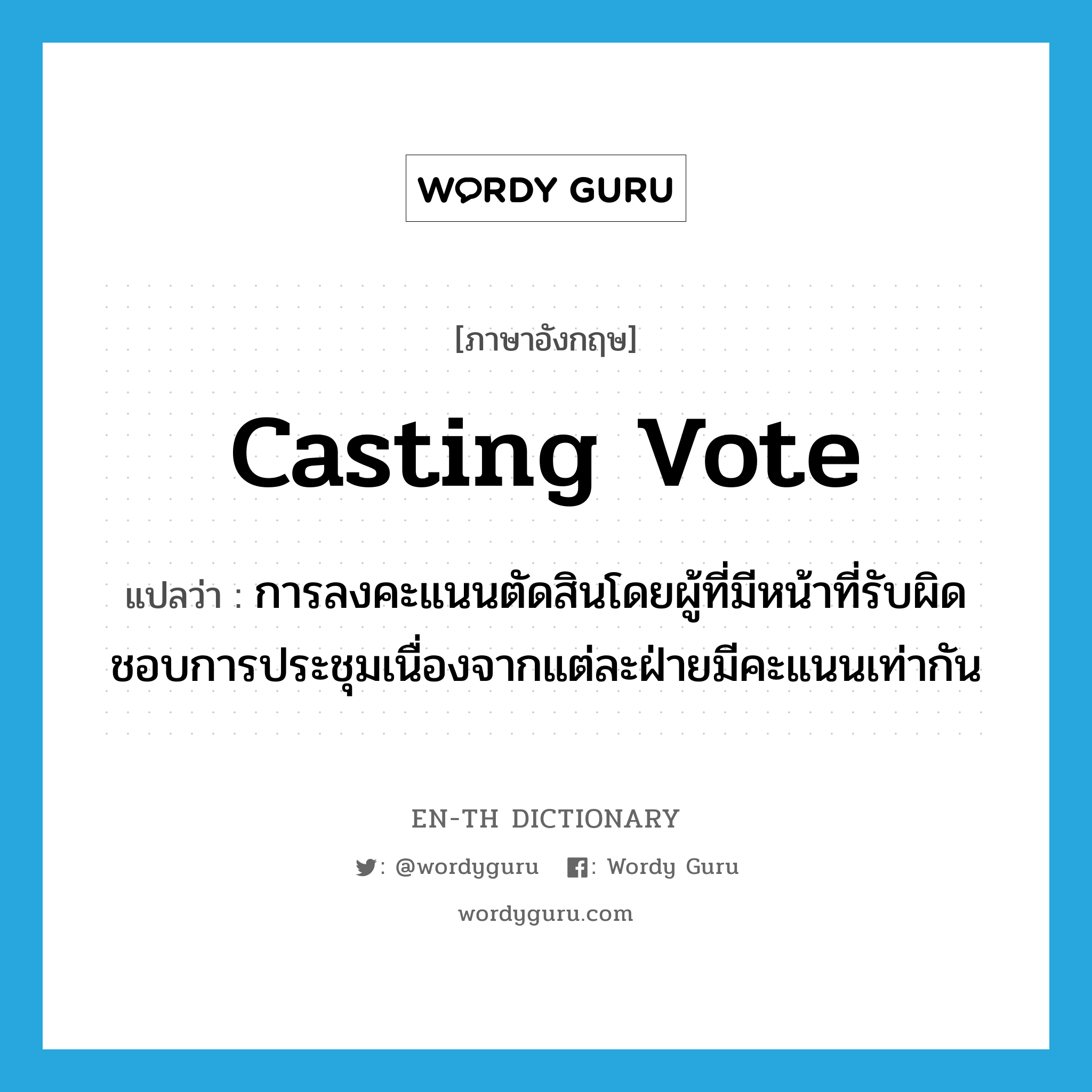 casting vote แปลว่า?, คำศัพท์ภาษาอังกฤษ casting vote แปลว่า การลงคะแนนตัดสินโดยผู้ที่มีหน้าที่รับผิดชอบการประชุมเนื่องจากแต่ละฝ่ายมีคะแนนเท่ากัน ประเภท N หมวด N