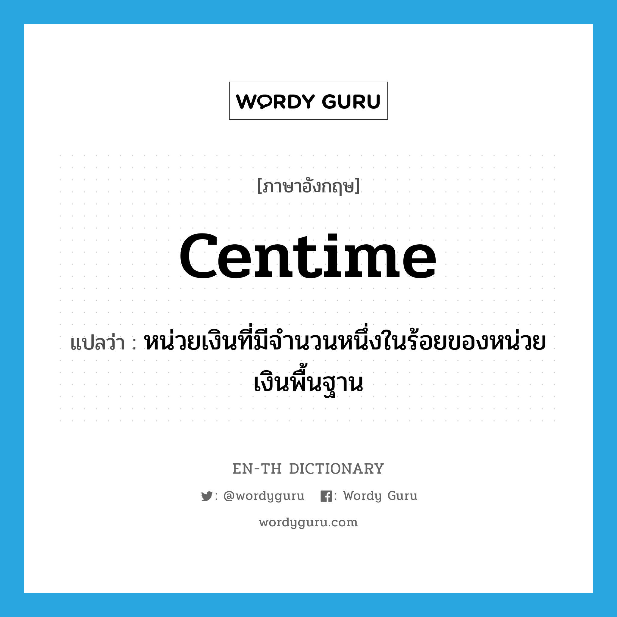 centime แปลว่า?, คำศัพท์ภาษาอังกฤษ centime แปลว่า หน่วยเงินที่มีจำนวนหนึ่งในร้อยของหน่วยเงินพื้นฐาน ประเภท N หมวด N