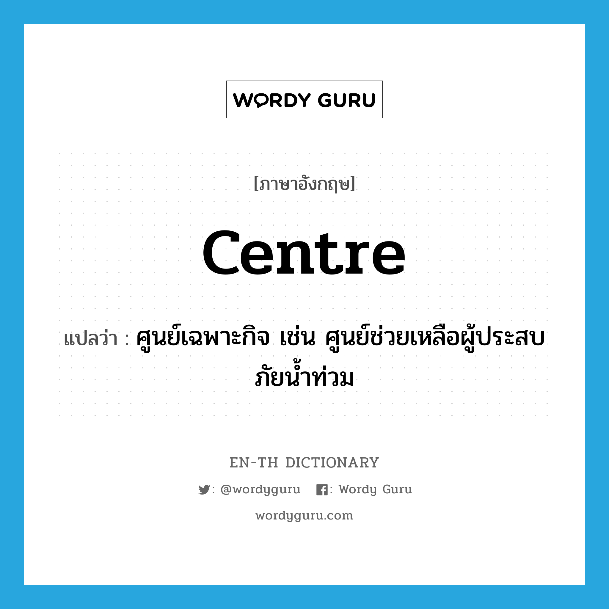 centre แปลว่า?, คำศัพท์ภาษาอังกฤษ centre แปลว่า ศูนย์เฉพาะกิจ เช่น ศูนย์ช่วยเหลือผู้ประสบภัยน้ำท่วม ประเภท N หมวด N