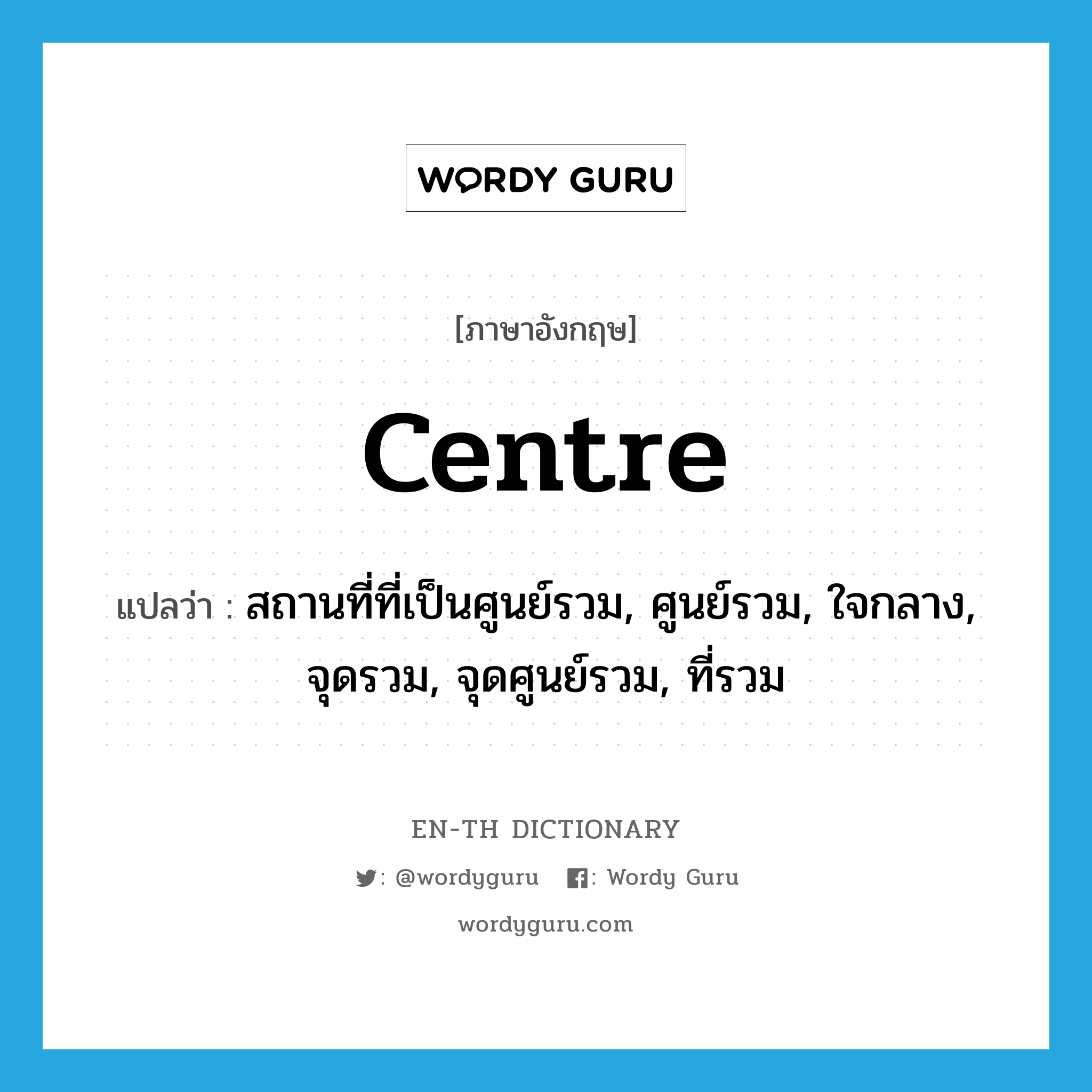 centre แปลว่า?, คำศัพท์ภาษาอังกฤษ centre แปลว่า สถานที่ที่เป็นศูนย์รวม, ศูนย์รวม, ใจกลาง, จุดรวม, จุดศูนย์รวม, ที่รวม ประเภท N หมวด N