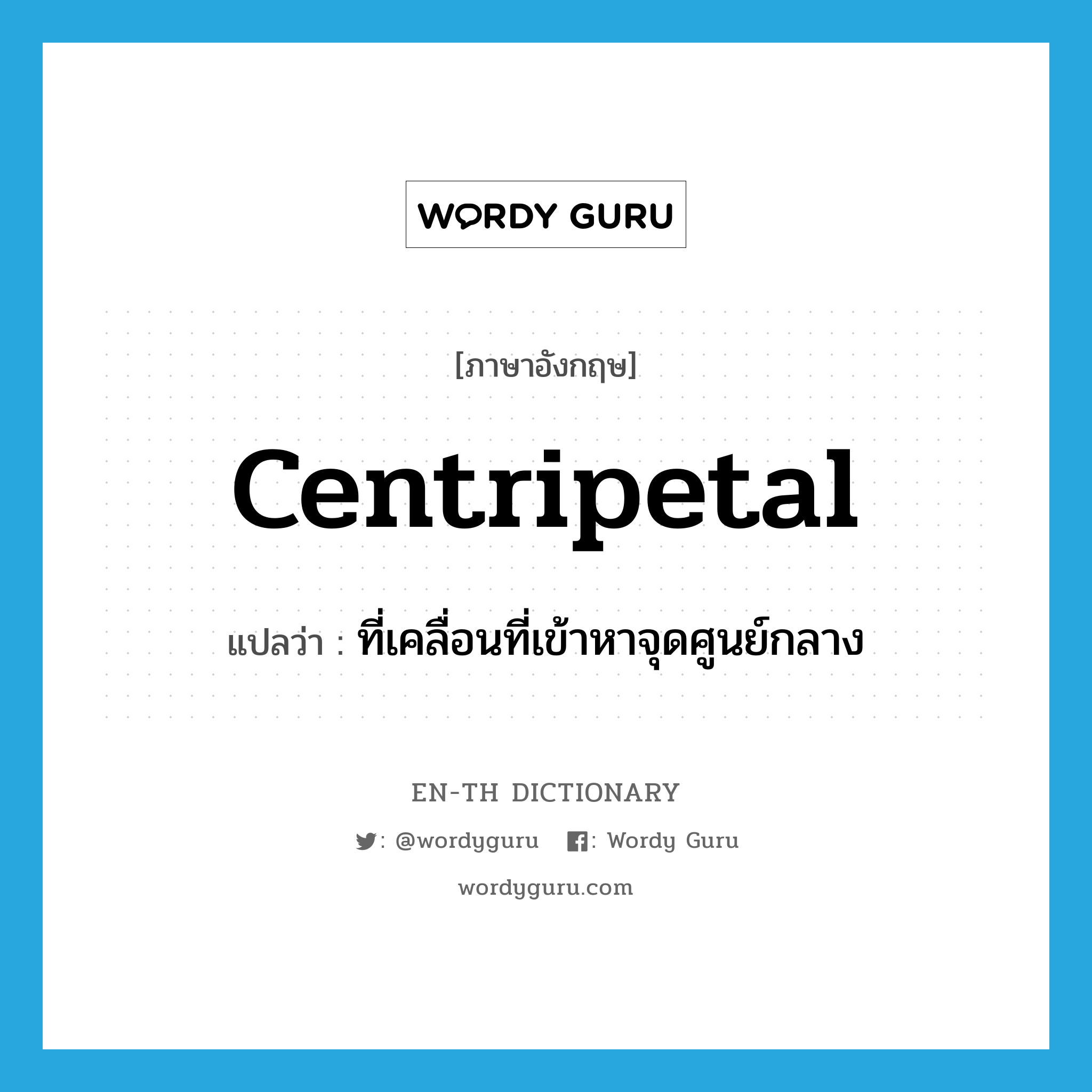 centripetal แปลว่า?, คำศัพท์ภาษาอังกฤษ centripetal แปลว่า ที่เคลื่อนที่เข้าหาจุดศูนย์กลาง ประเภท ADJ หมวด ADJ