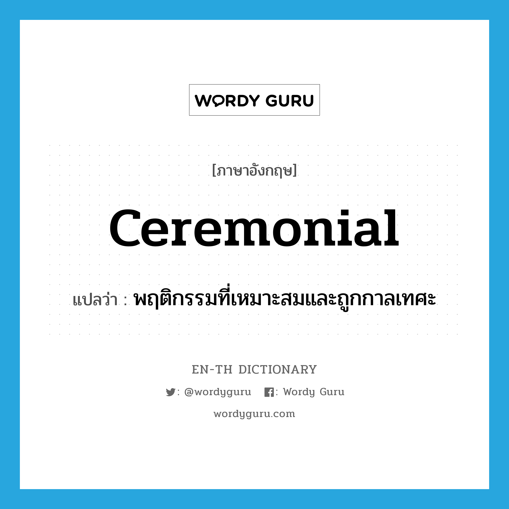 ceremonial แปลว่า?, คำศัพท์ภาษาอังกฤษ ceremonial แปลว่า พฤติกรรมที่เหมาะสมและถูกกาลเทศะ ประเภท N หมวด N