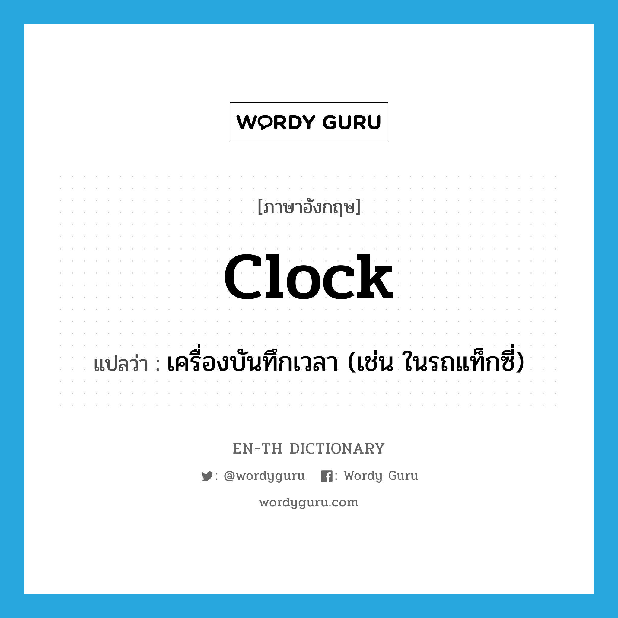 clock แปลว่า?, คำศัพท์ภาษาอังกฤษ clock แปลว่า เครื่องบันทึกเวลา (เช่น ในรถแท็กซี่) ประเภท N หมวด N