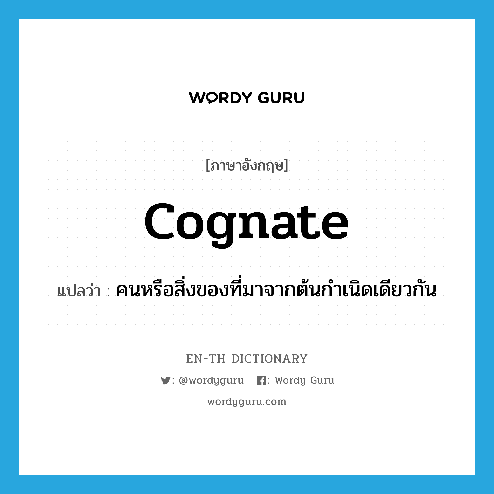 cognate แปลว่า?, คำศัพท์ภาษาอังกฤษ cognate แปลว่า คนหรือสิ่งของที่มาจากต้นกำเนิดเดียวกัน ประเภท N หมวด N