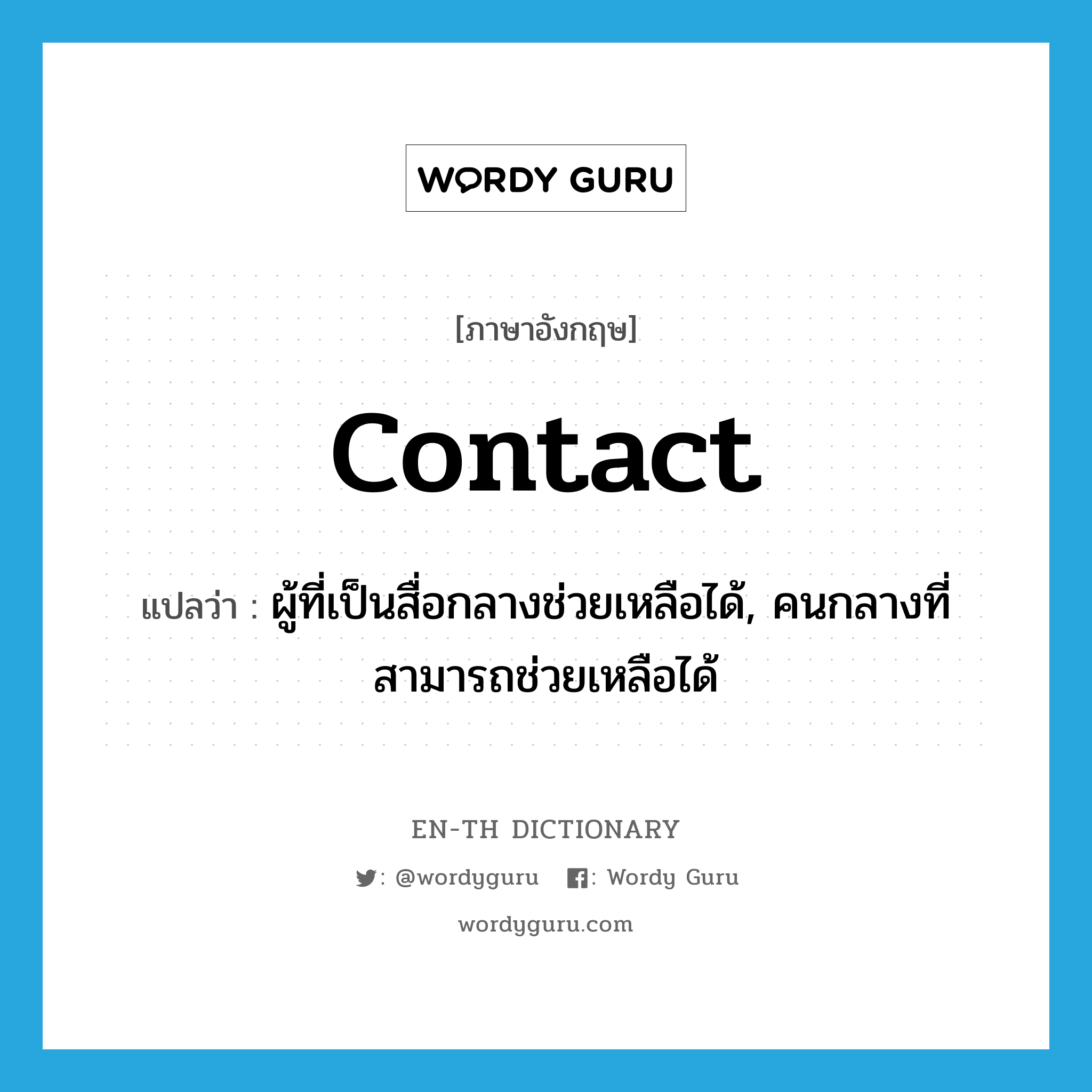 contact แปลว่า?, คำศัพท์ภาษาอังกฤษ contact แปลว่า ผู้ที่เป็นสื่อกลางช่วยเหลือได้, คนกลางที่สามารถช่วยเหลือได้ ประเภท N หมวด N