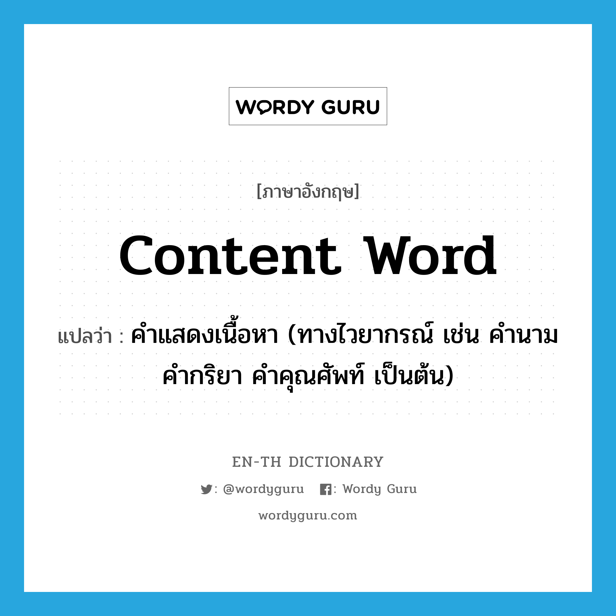 content word แปลว่า?, คำศัพท์ภาษาอังกฤษ content word แปลว่า คำแสดงเนื้อหา (ทางไวยากรณ์ เช่น คำนาม คำกริยา คำคุณศัพท์ เป็นต้น) ประเภท N หมวด N