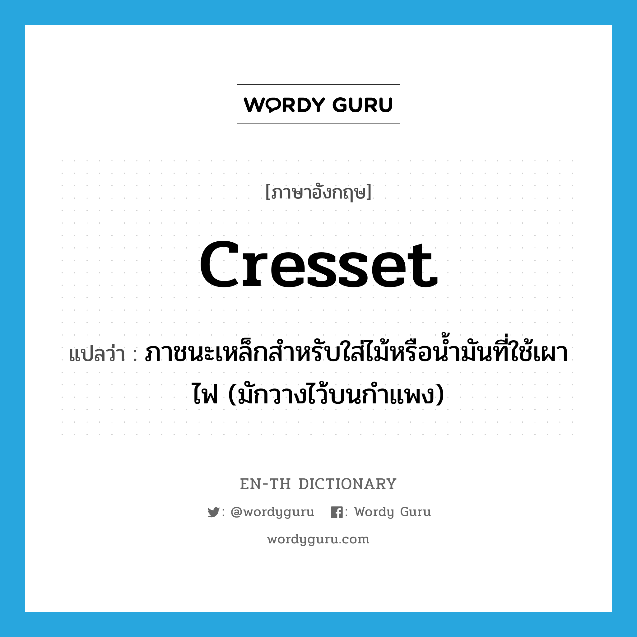 cresset แปลว่า?, คำศัพท์ภาษาอังกฤษ cresset แปลว่า ภาชนะเหล็กสำหรับใส่ไม้หรือน้ำมันที่ใช้เผาไฟ (มักวางไว้บนกำแพง) ประเภท N หมวด N