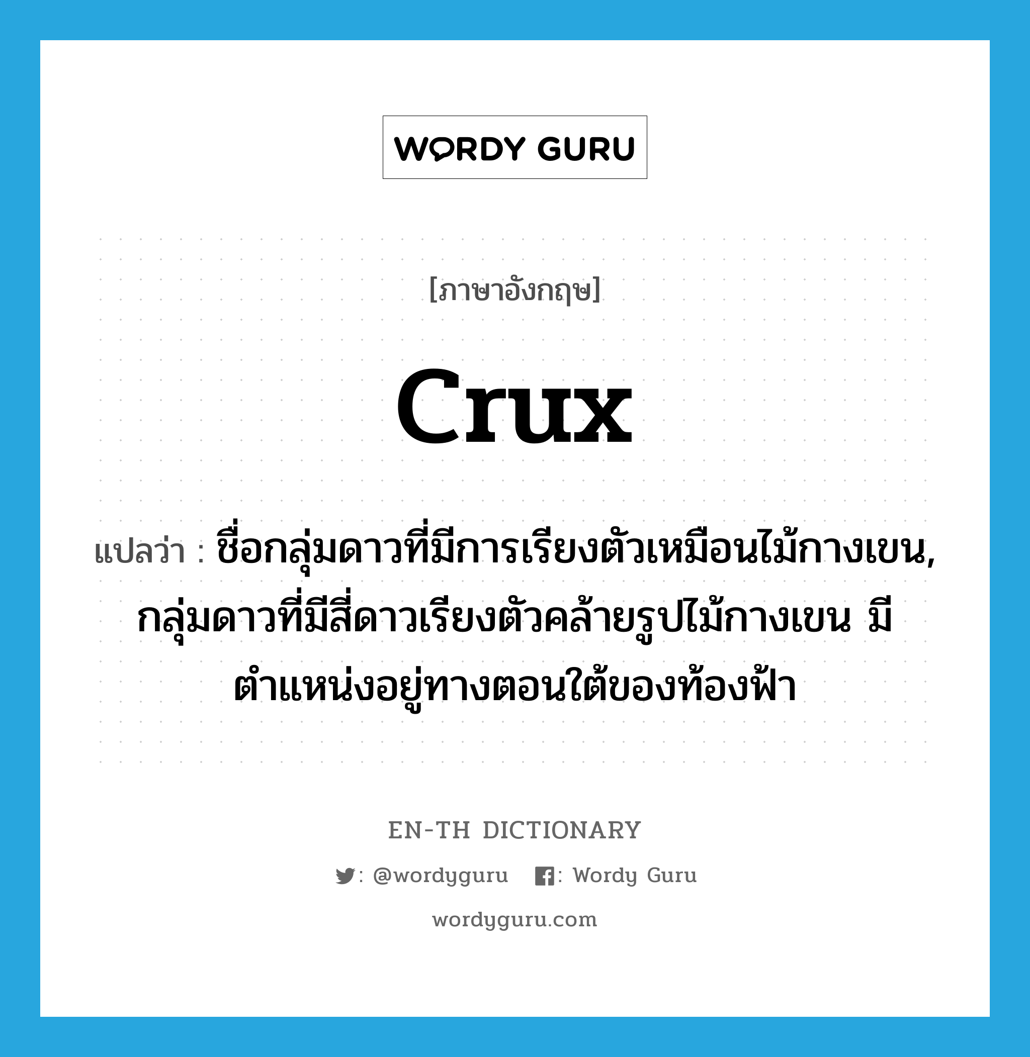 crux แปลว่า?, คำศัพท์ภาษาอังกฤษ Crux แปลว่า ชื่อกลุ่มดาวที่มีการเรียงตัวเหมือนไม้กางเขน, กลุ่มดาวที่มีสี่ดาวเรียงตัวคล้ายรูปไม้กางเขน มีตำแหน่งอยู่ทางตอนใต้ของท้องฟ้า ประเภท N หมวด N