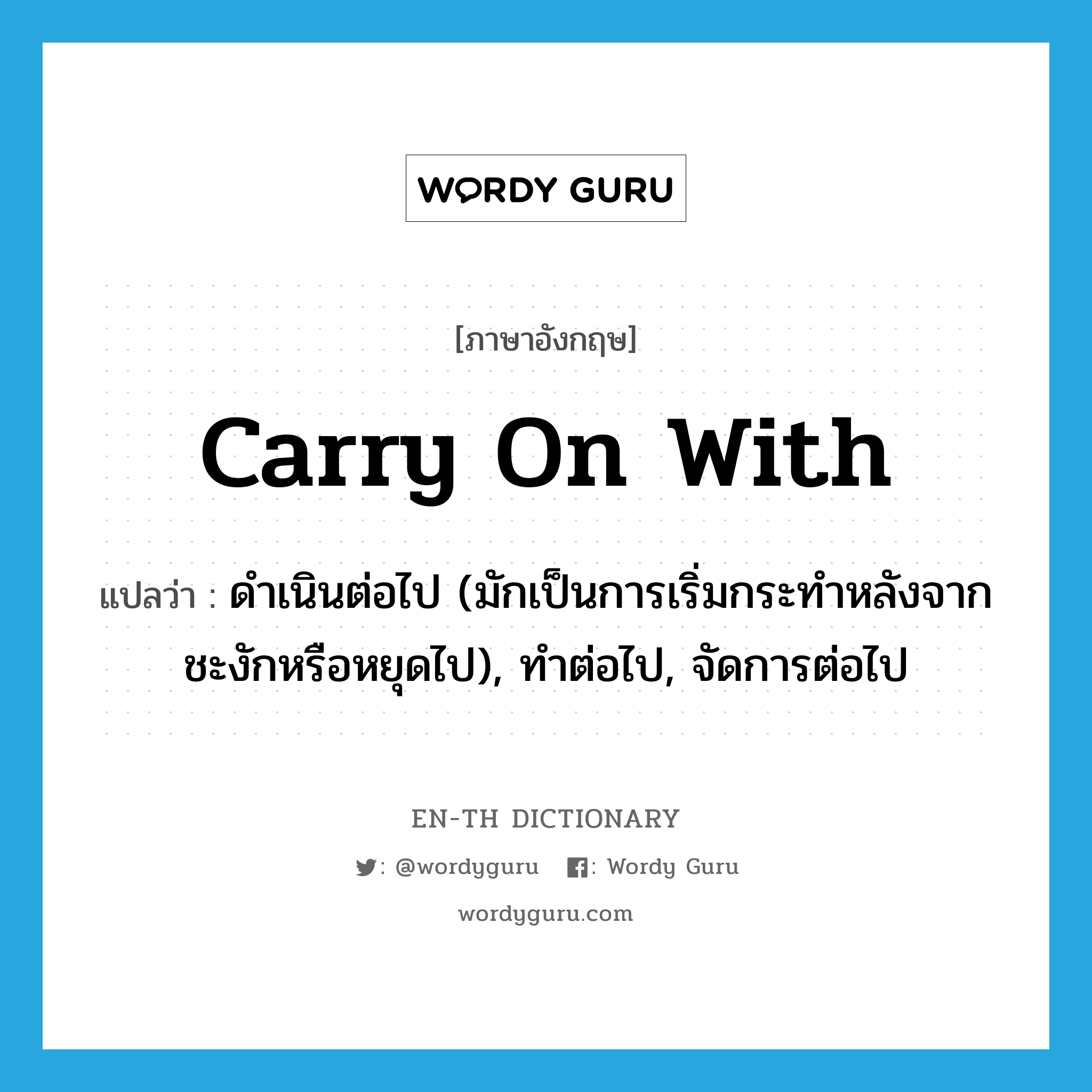 carry on with แปลว่า?, คำศัพท์ภาษาอังกฤษ carry on with แปลว่า ดำเนินต่อไป (มักเป็นการเริ่มกระทำหลังจากชะงักหรือหยุดไป), ทำต่อไป, จัดการต่อไป ประเภท PHRV หมวด PHRV