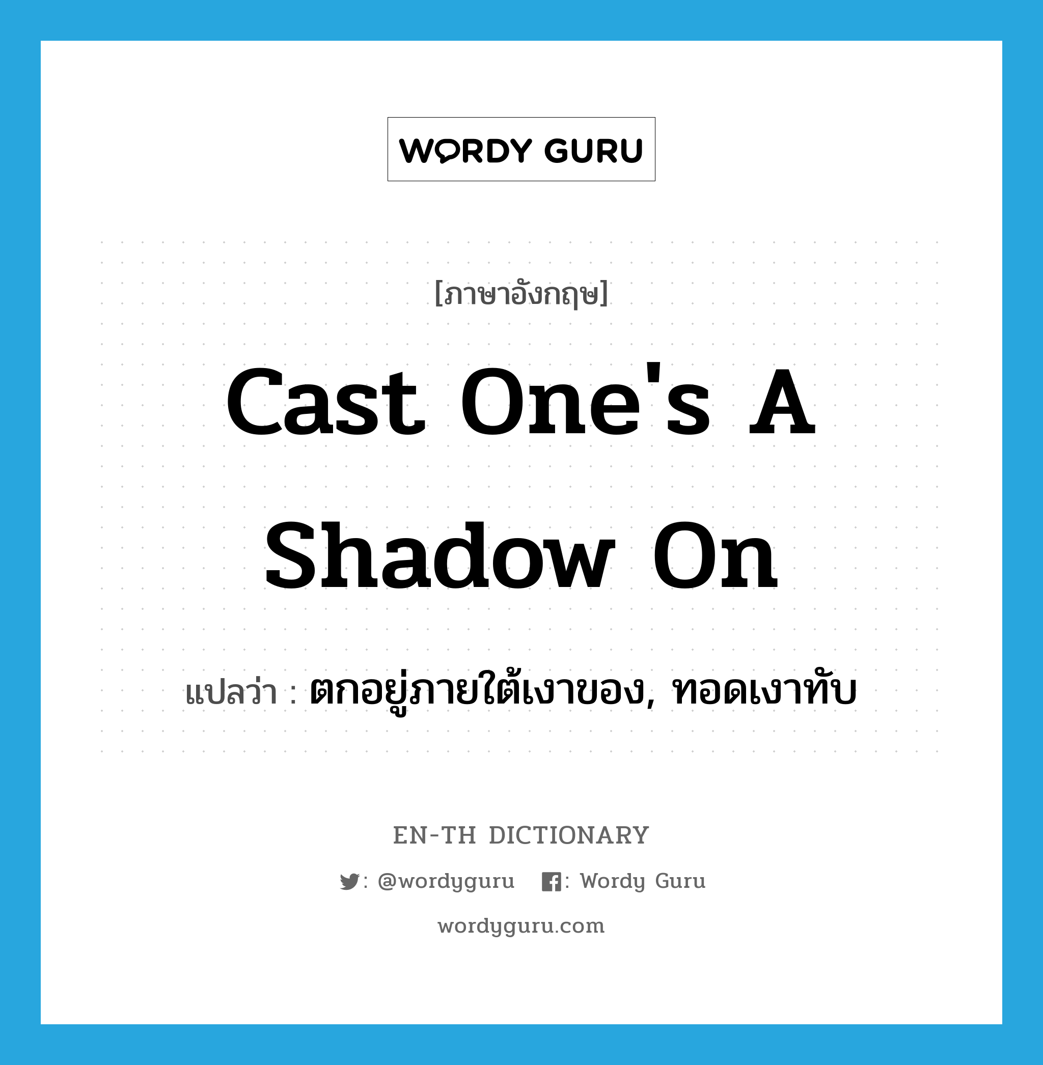 cast one&#39;s a shadow on แปลว่า?, คำศัพท์ภาษาอังกฤษ cast one&#39;s a shadow on แปลว่า ตกอยู่ภายใต้เงาของ, ทอดเงาทับ ประเภท IDM หมวด IDM