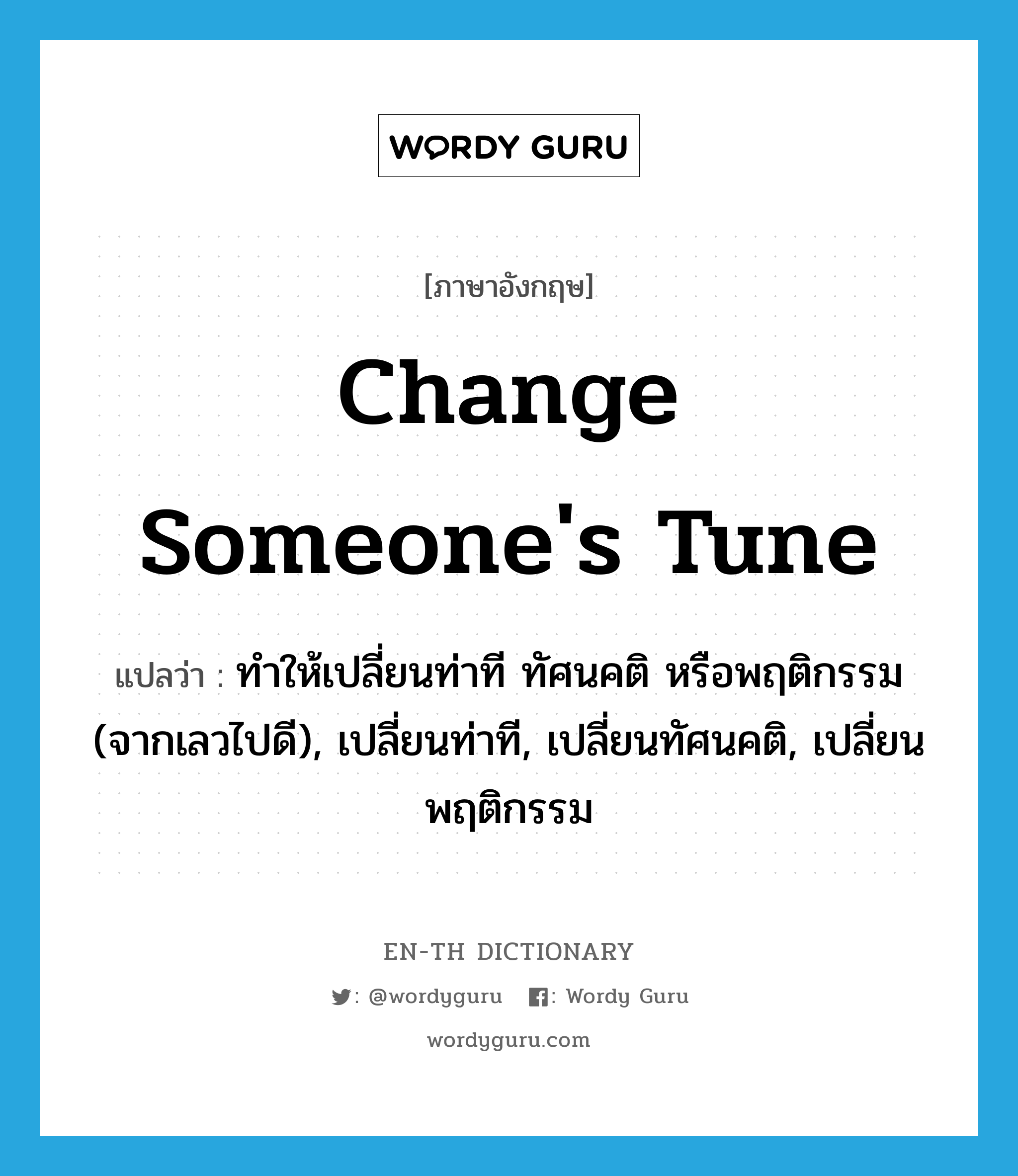 change someone&#39;s tune แปลว่า?, คำศัพท์ภาษาอังกฤษ change someone&#39;s tune แปลว่า ทำให้เปลี่ยนท่าที ทัศนคติ หรือพฤติกรรม (จากเลวไปดี), เปลี่ยนท่าที, เปลี่ยนทัศนคติ, เปลี่ยนพฤติกรรม ประเภท IDM หมวด IDM