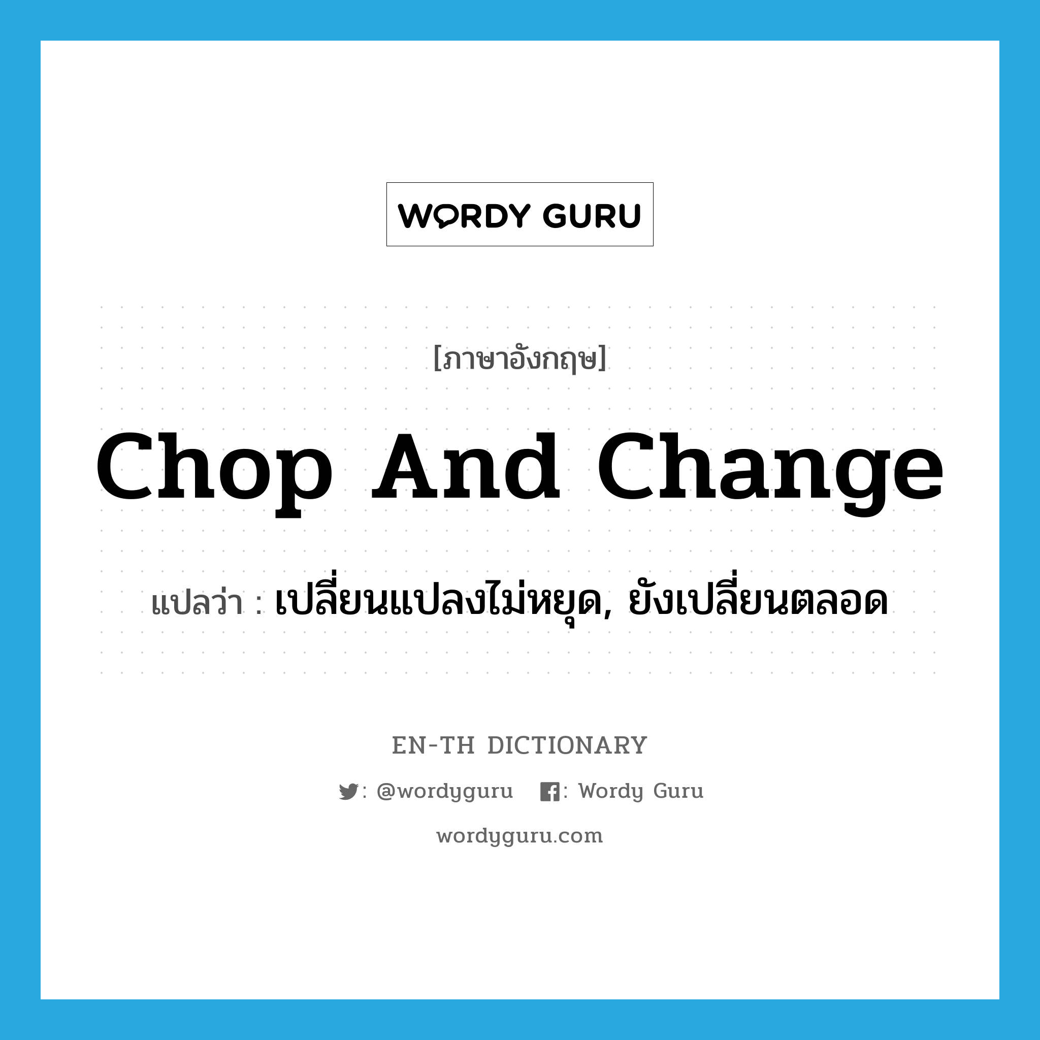 chop and change แปลว่า?, คำศัพท์ภาษาอังกฤษ chop and change แปลว่า เปลี่ยนแปลงไม่หยุด, ยังเปลี่ยนตลอด ประเภท IDM หมวด IDM