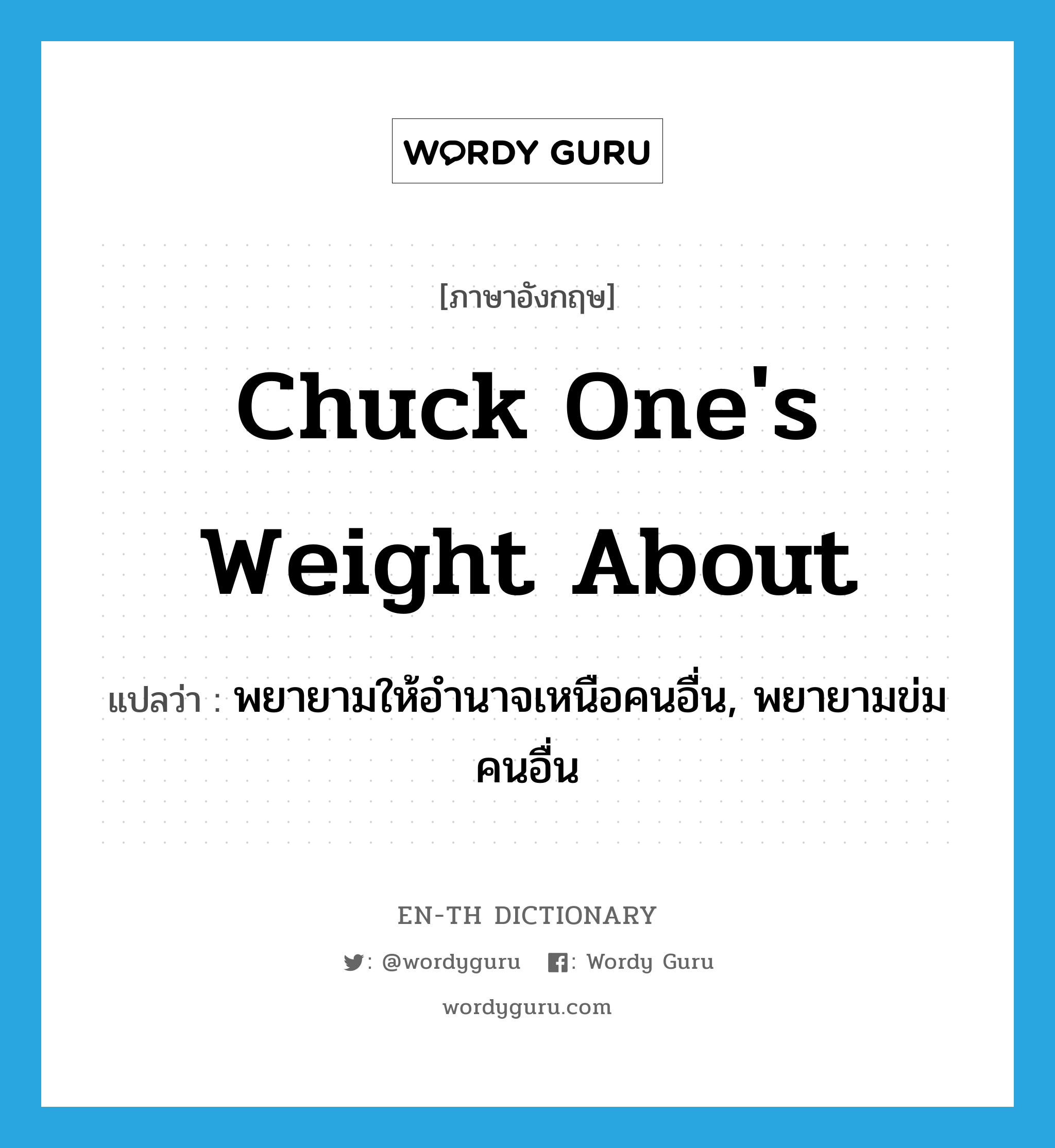 chuck one&#39;s weight about แปลว่า?, คำศัพท์ภาษาอังกฤษ chuck one&#39;s weight about แปลว่า พยายามให้อำนาจเหนือคนอื่น, พยายามข่มคนอื่น ประเภท IDM หมวด IDM