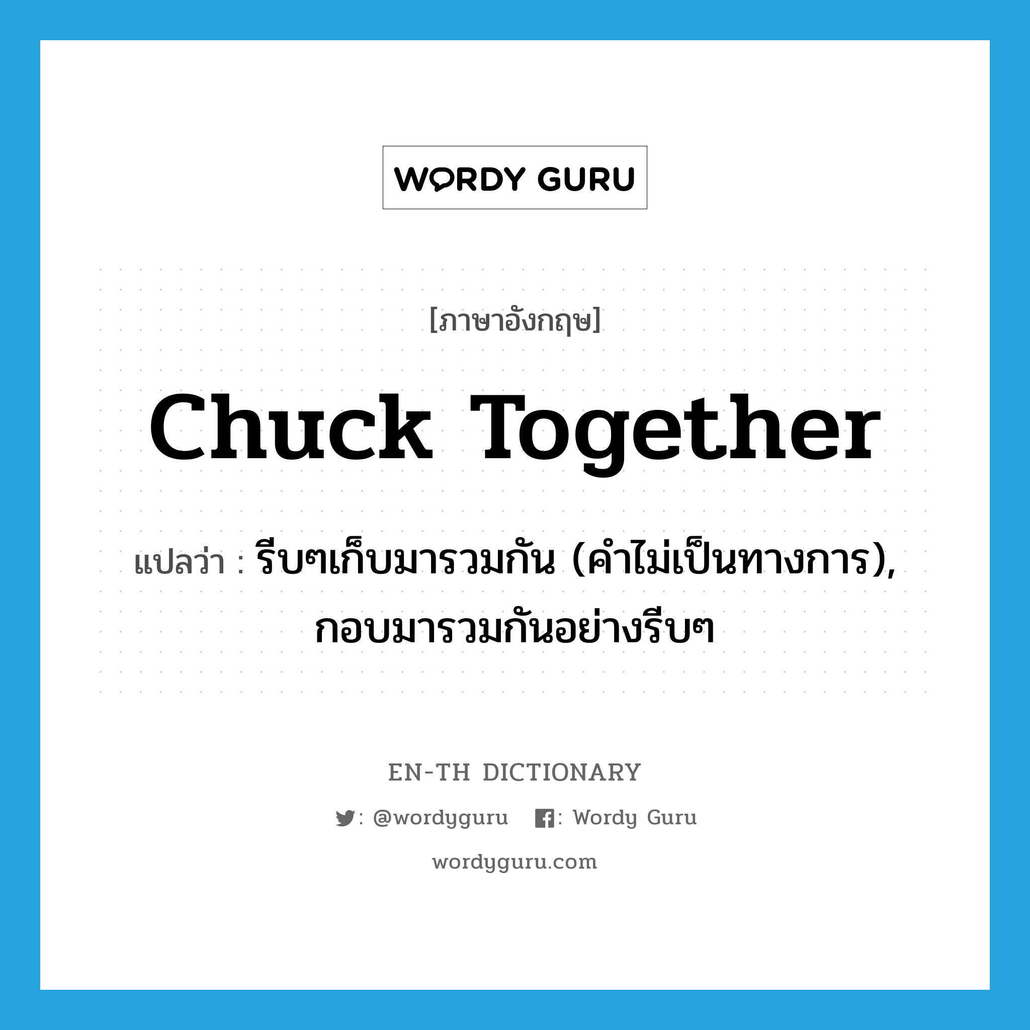 chuck together แปลว่า?, คำศัพท์ภาษาอังกฤษ chuck together แปลว่า รีบๆเก็บมารวมกัน (คำไม่เป็นทางการ), กอบมารวมกันอย่างรีบๆ ประเภท PHRV หมวด PHRV