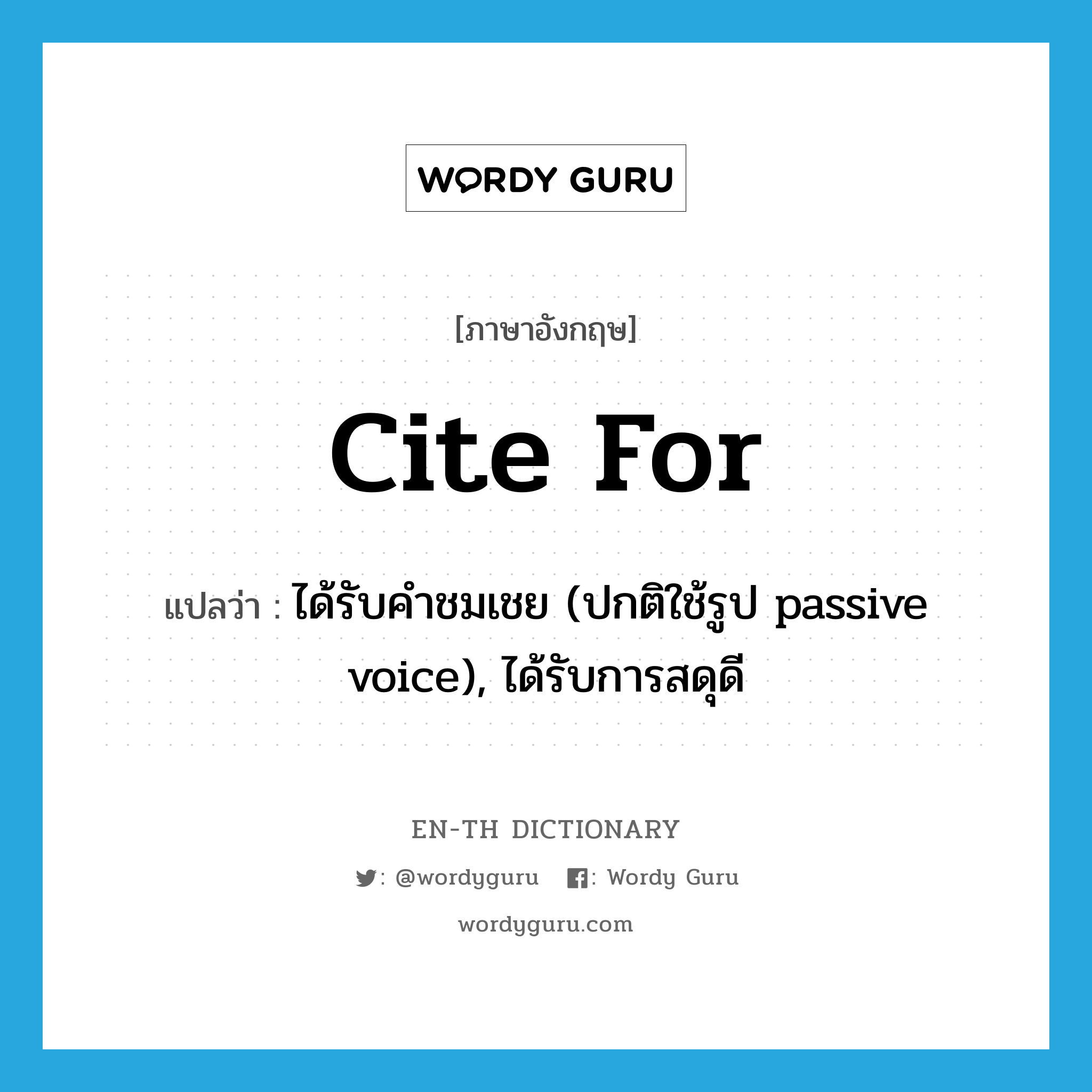 cite for แปลว่า?, คำศัพท์ภาษาอังกฤษ cite for แปลว่า ได้รับคำชมเชย (ปกติใช้รูป passive voice), ได้รับการสดุดี ประเภท PHRV หมวด PHRV