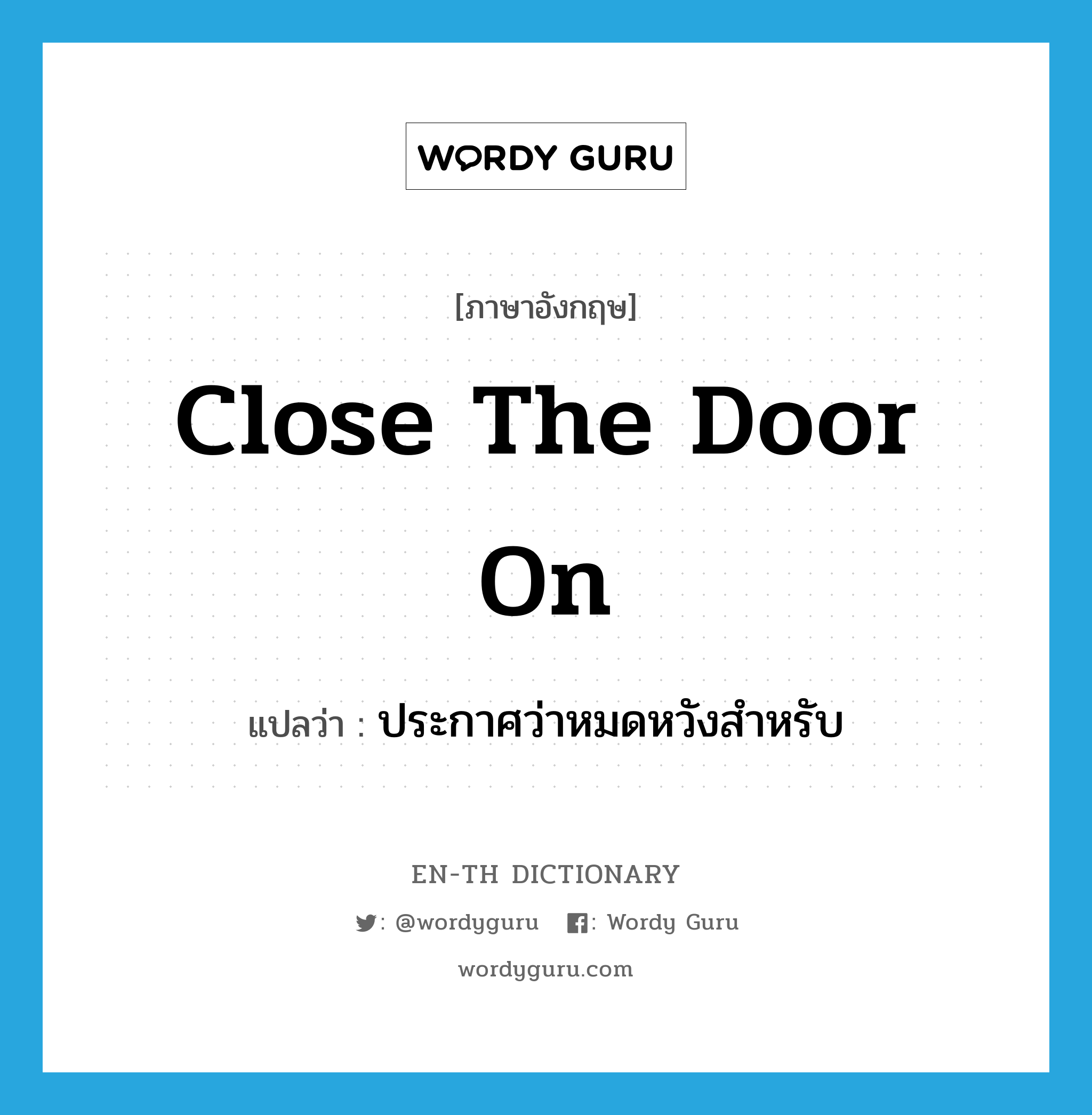 close the door on แปลว่า?, คำศัพท์ภาษาอังกฤษ close the door on แปลว่า ประกาศว่าหมดหวังสำหรับ ประเภท IDM หมวด IDM