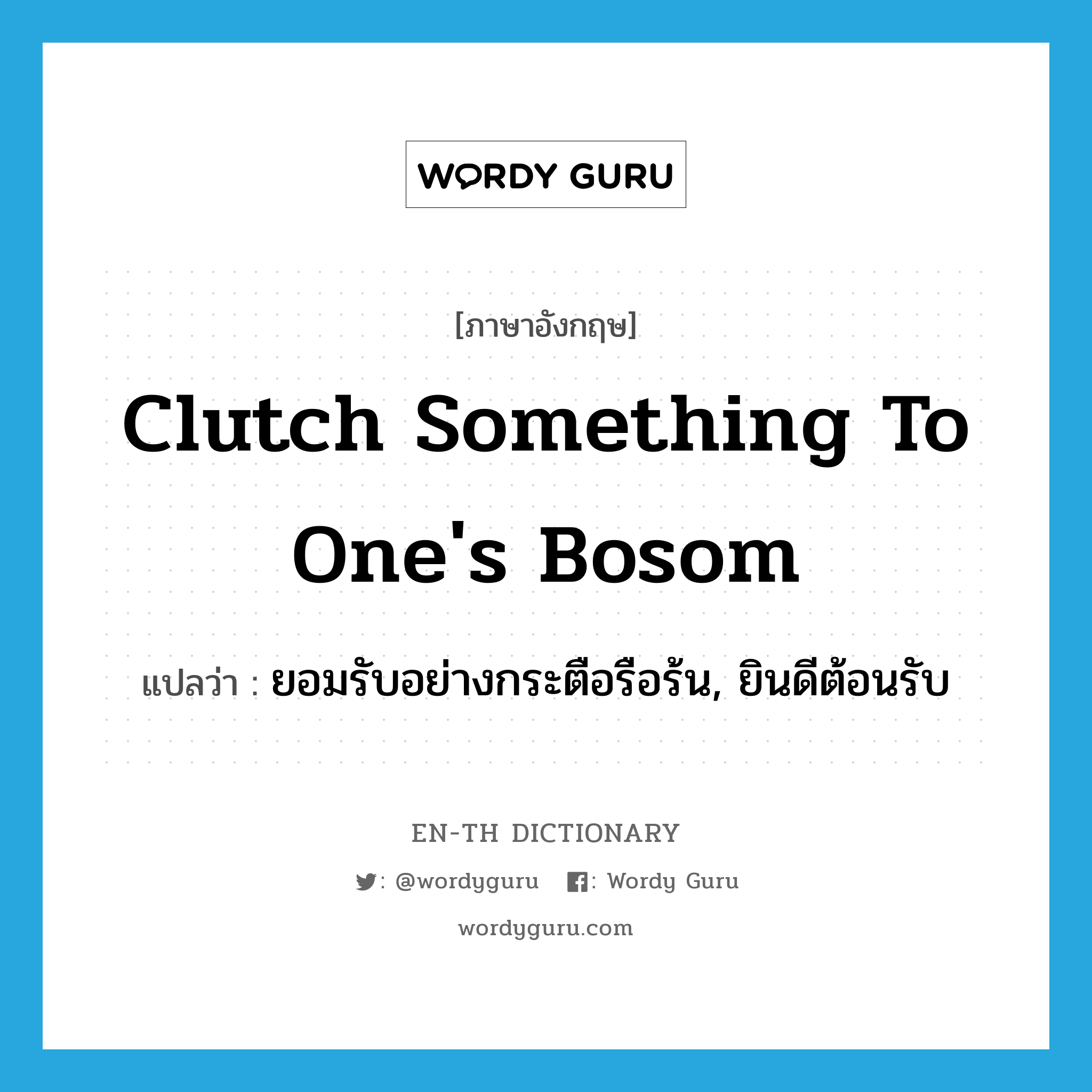 clutch something to one&#39;s bosom แปลว่า?, คำศัพท์ภาษาอังกฤษ clutch something to one&#39;s bosom แปลว่า ยอมรับอย่างกระตือรือร้น, ยินดีต้อนรับ ประเภท IDM หมวด IDM