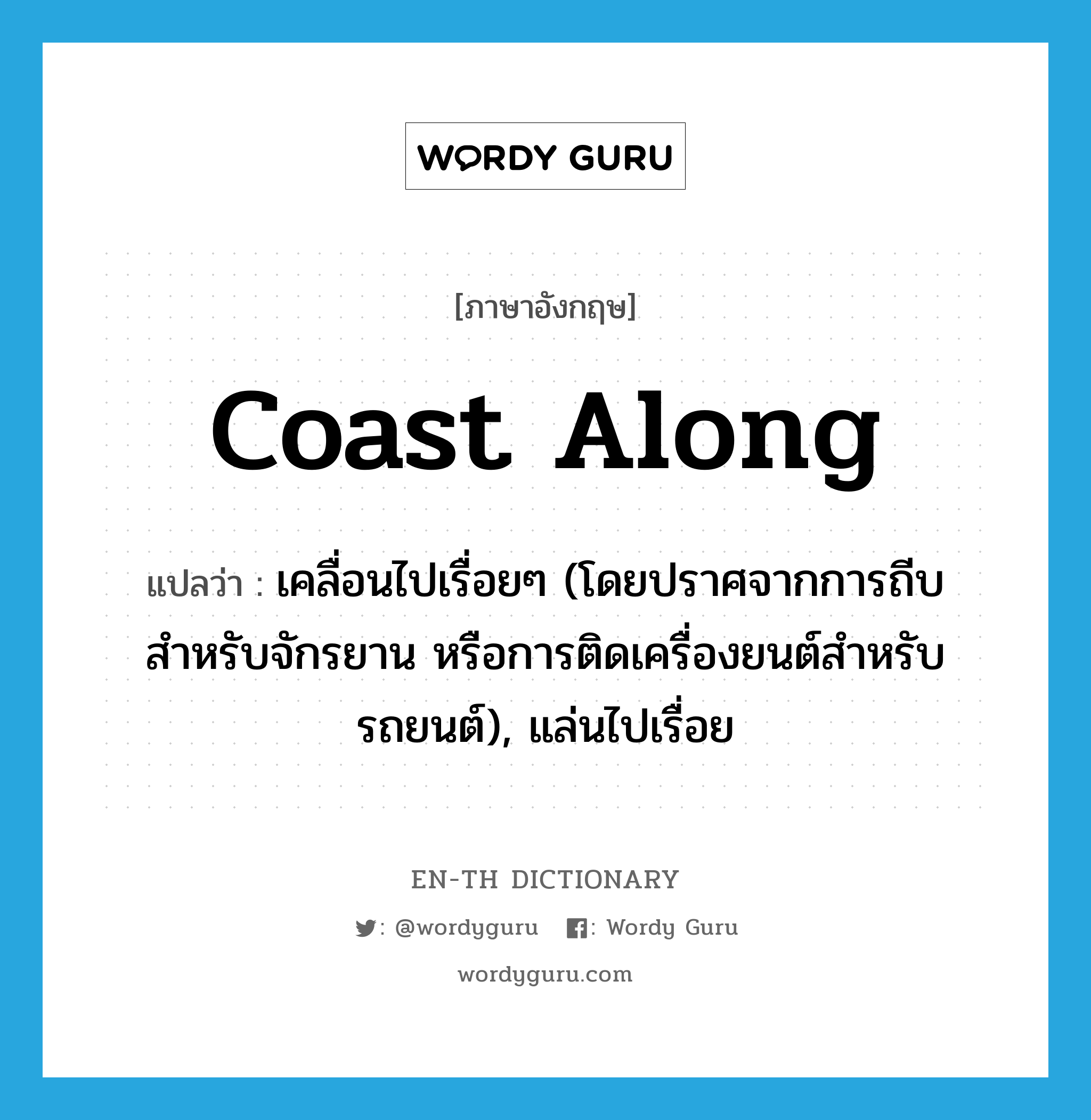 coast along แปลว่า?, คำศัพท์ภาษาอังกฤษ coast along แปลว่า เคลื่อนไปเรื่อยๆ (โดยปราศจากการถีบสำหรับจักรยาน หรือการติดเครื่องยนต์สำหรับรถยนต์), แล่นไปเรื่อย ประเภท PHRV หมวด PHRV