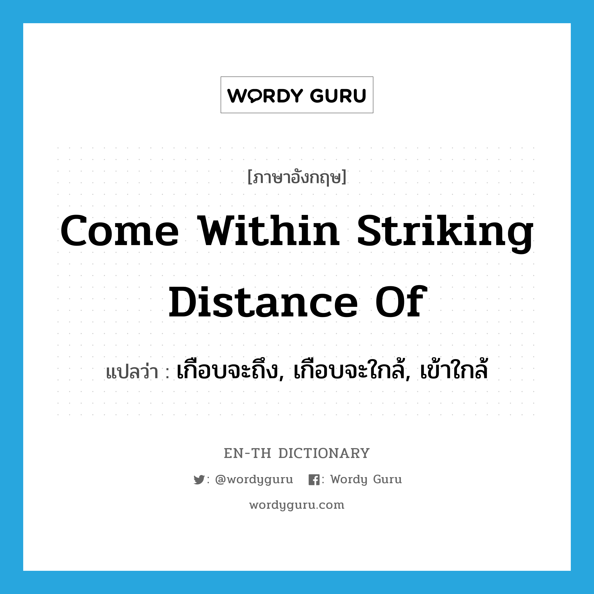 come within striking distance of แปลว่า?, คำศัพท์ภาษาอังกฤษ come within striking distance of แปลว่า เกือบจะถึง, เกือบจะใกล้, เข้าใกล้ ประเภท IDM หมวด IDM