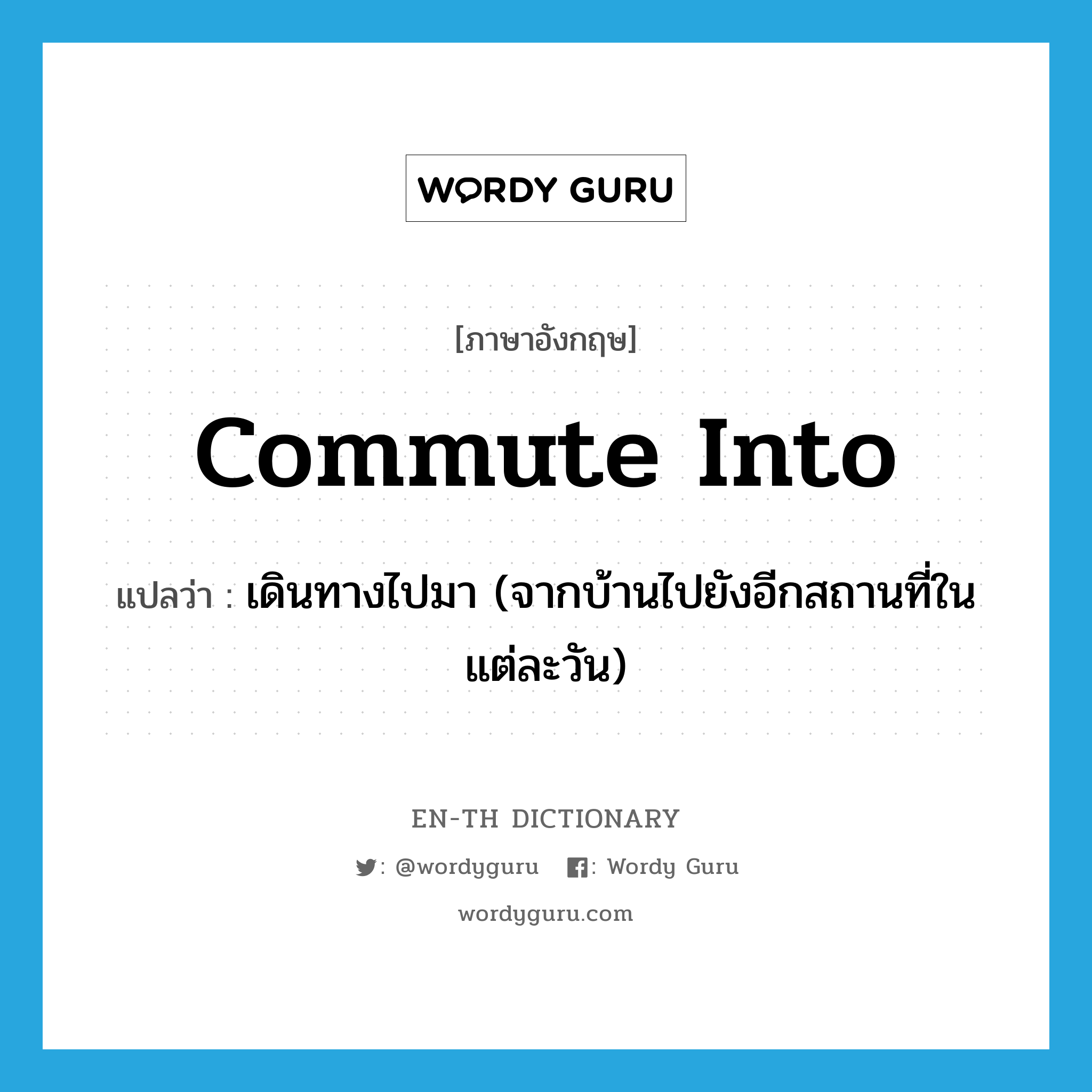 commute into แปลว่า?, คำศัพท์ภาษาอังกฤษ commute into แปลว่า เดินทางไปมา (จากบ้านไปยังอีกสถานที่ในแต่ละวัน) ประเภท PHRV หมวด PHRV