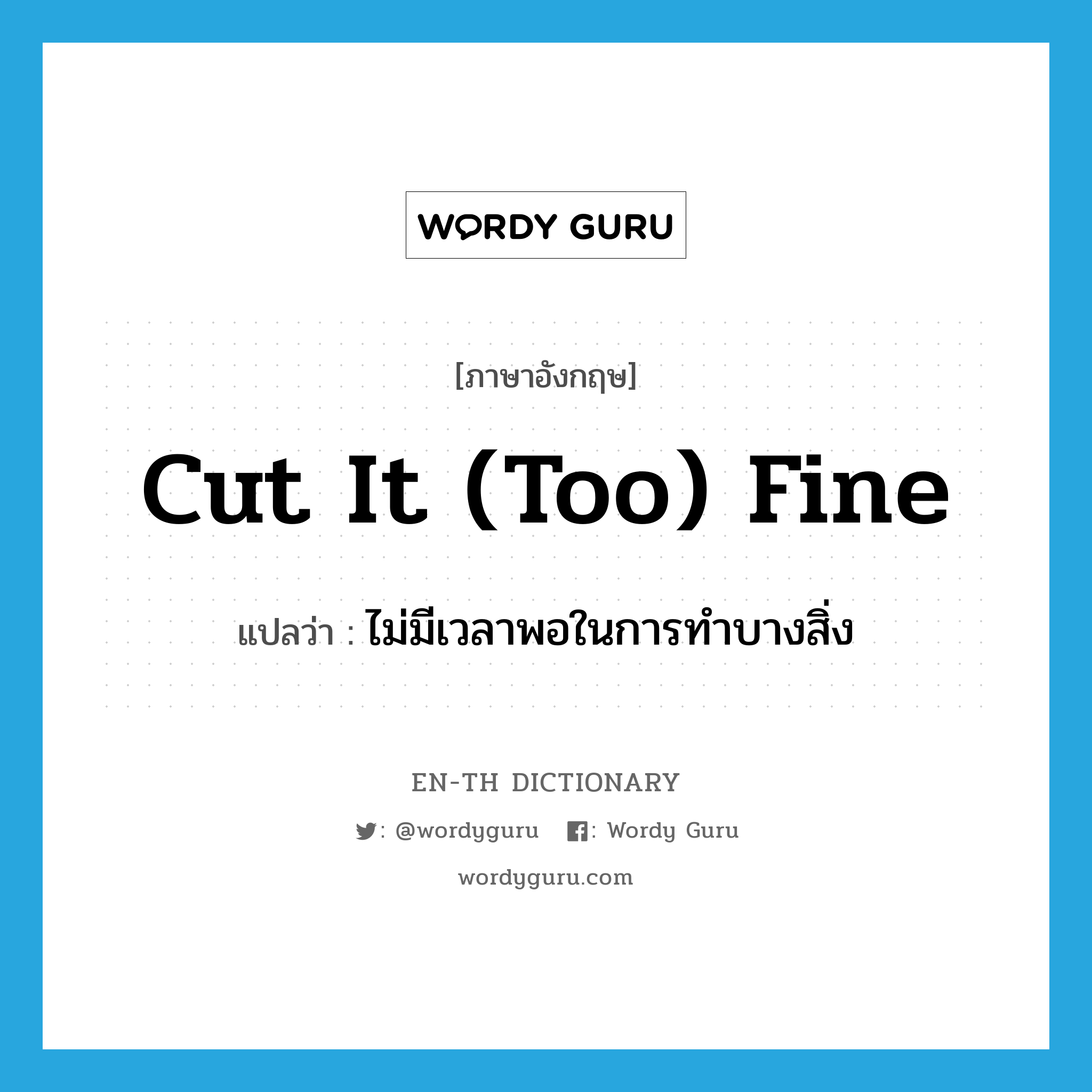 cut it (too) fine แปลว่า?, คำศัพท์ภาษาอังกฤษ cut it (too) fine แปลว่า ไม่มีเวลาพอในการทำบางสิ่ง ประเภท IDM หมวด IDM