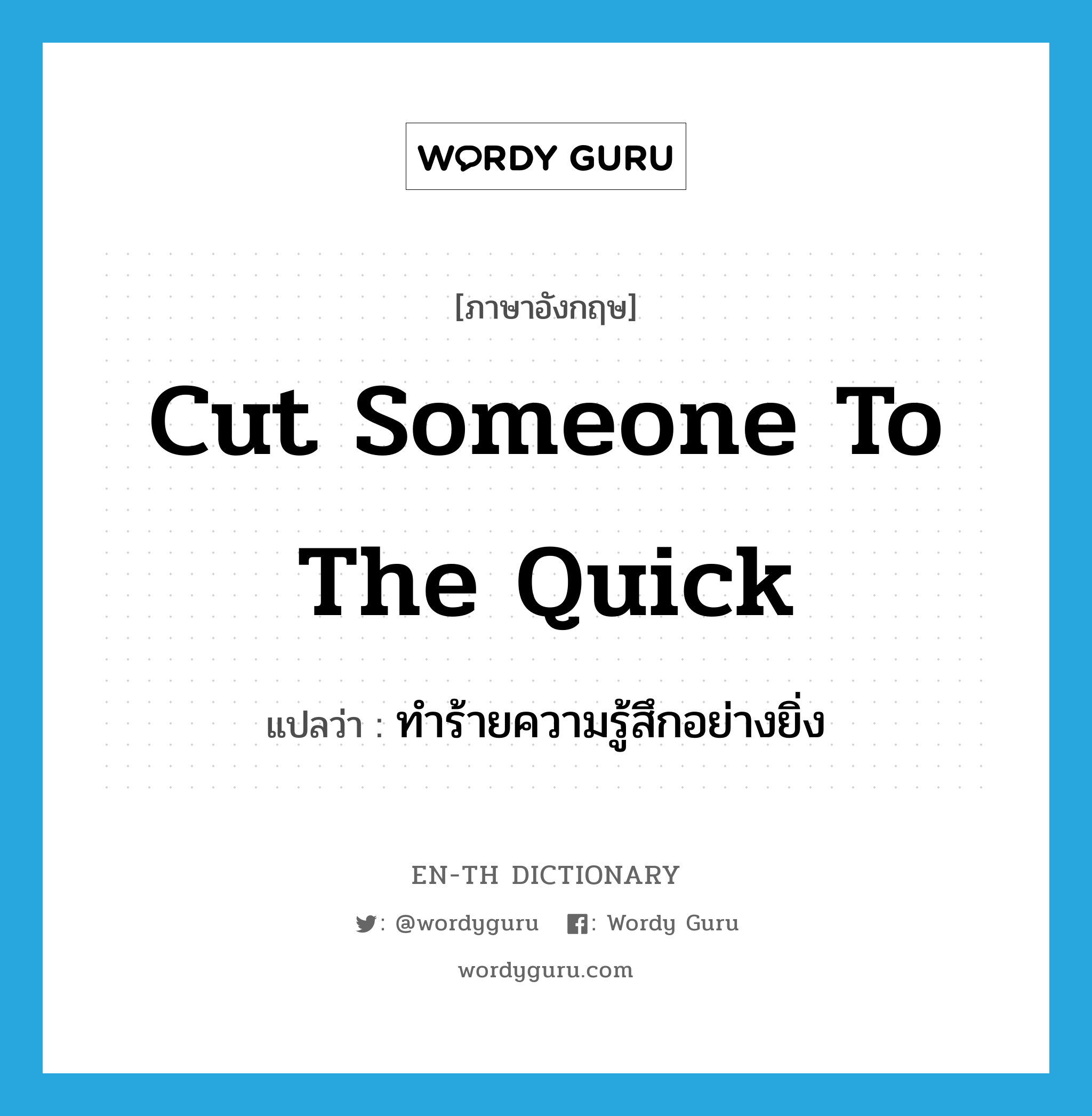 cut someone to the quick แปลว่า?, คำศัพท์ภาษาอังกฤษ cut someone to the quick แปลว่า ทำร้ายความรู้สึกอย่างยิ่ง ประเภท IDM หมวด IDM